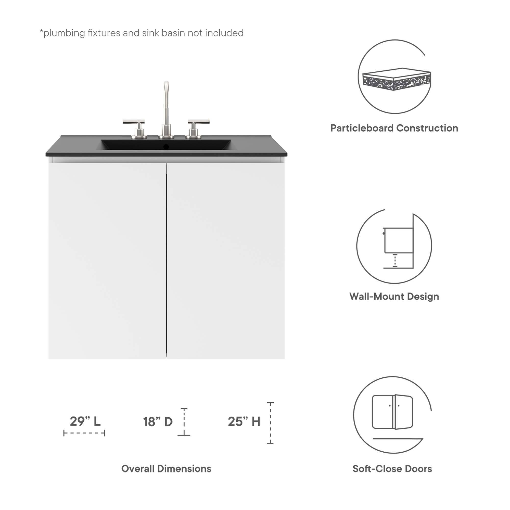 *plumbing fixtures and sink basin not included

Particleboard Construction  
Wall-Mount Design  

29" L  
18" D  
25" H  

Overall Dimensions  

Soft-Close Doors