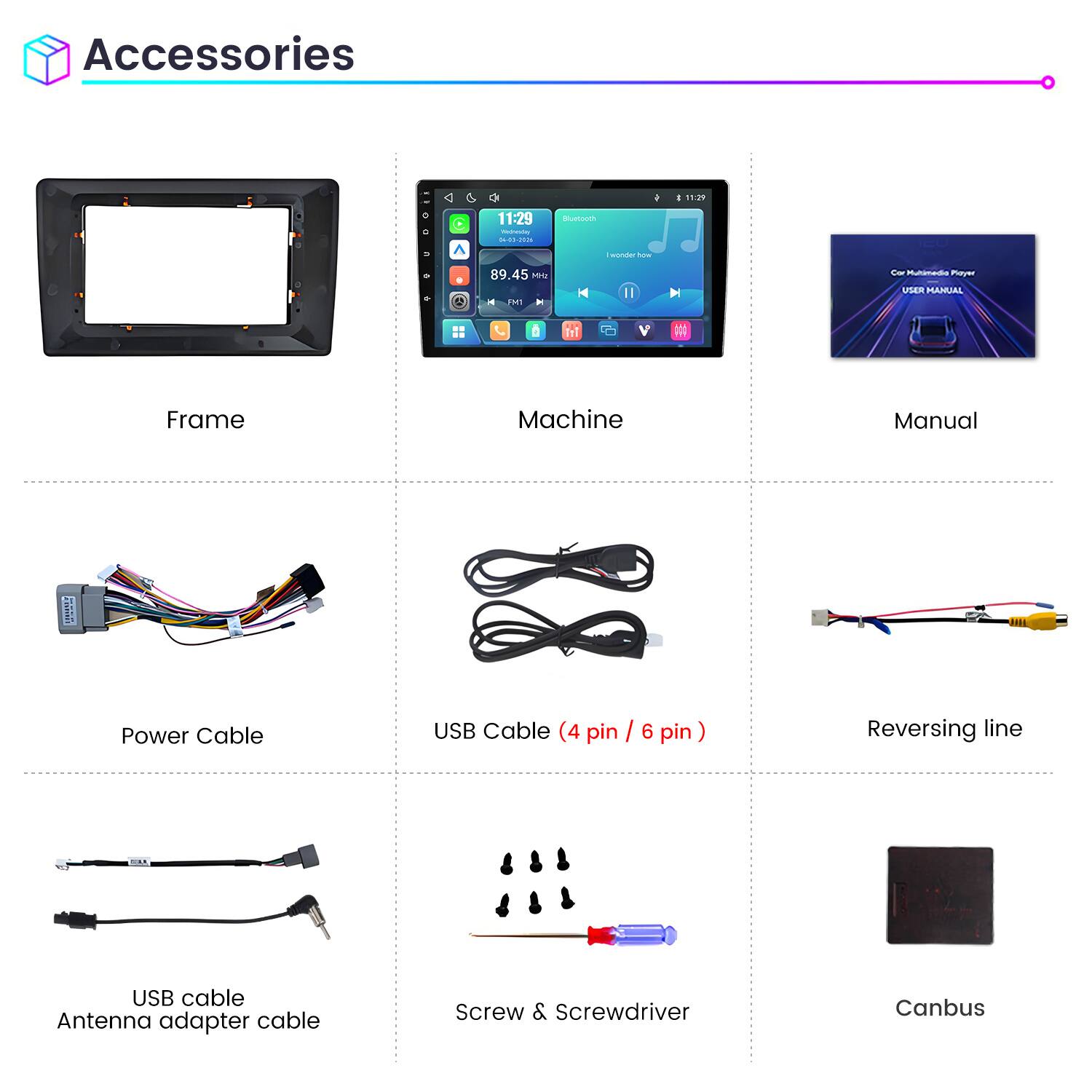 Accessories

11:29
11:29 Weineving DE-03-2016
Bluetooth
wonder how
89.45 Mrz FM1
Cor Multimedia Player USER MANUAL

Frame
Machine
Manual
Power Cable
USB Cable (4 pin / 6 pin)
Reversing line
USB cable Antenna adapter cable
Screw & Screwdriver
Canbus