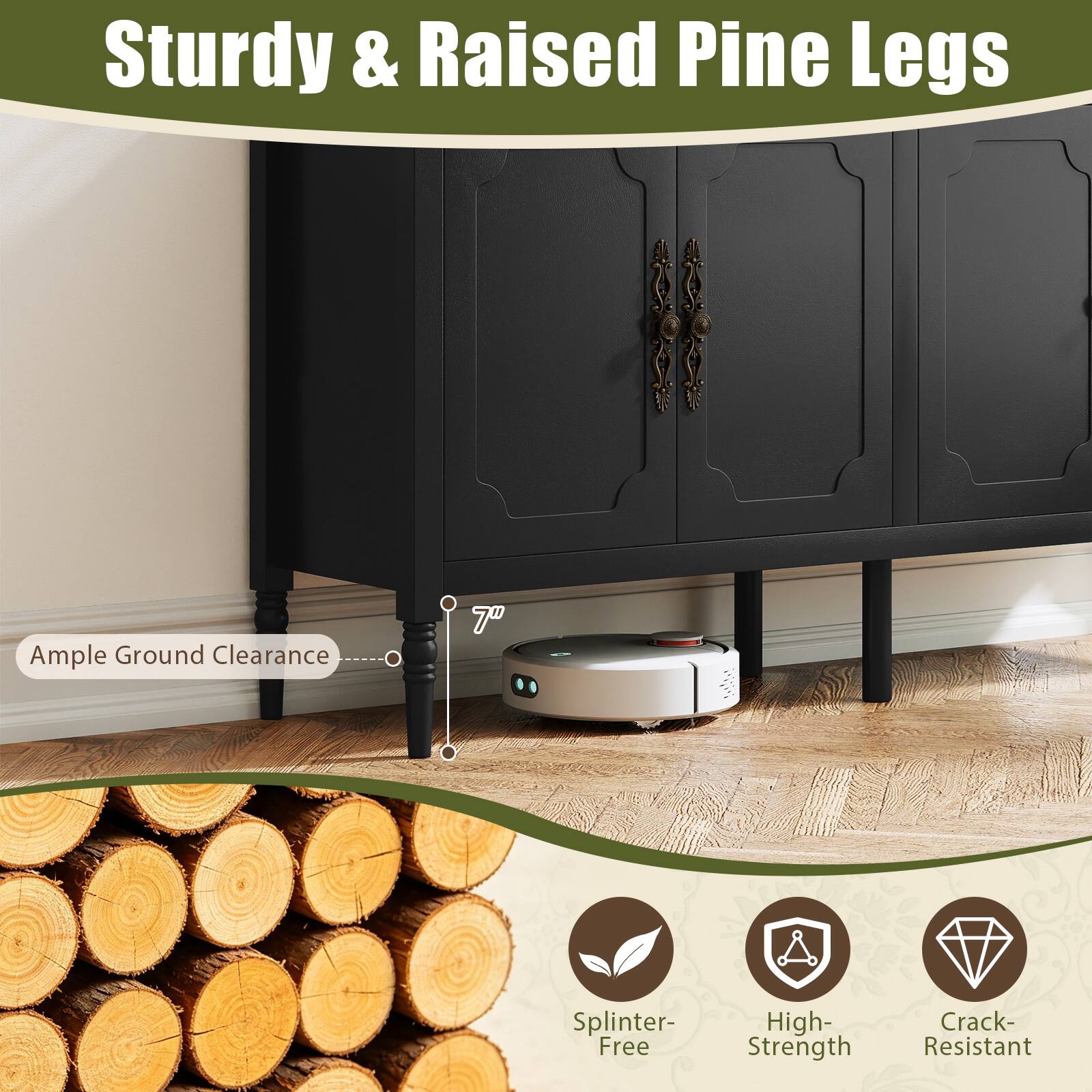 Sturdy & Raised Pine Legs  
Ample Ground Clearance  
7"  
Splinter-Free  
High-Strength  
Crack-Resistant
