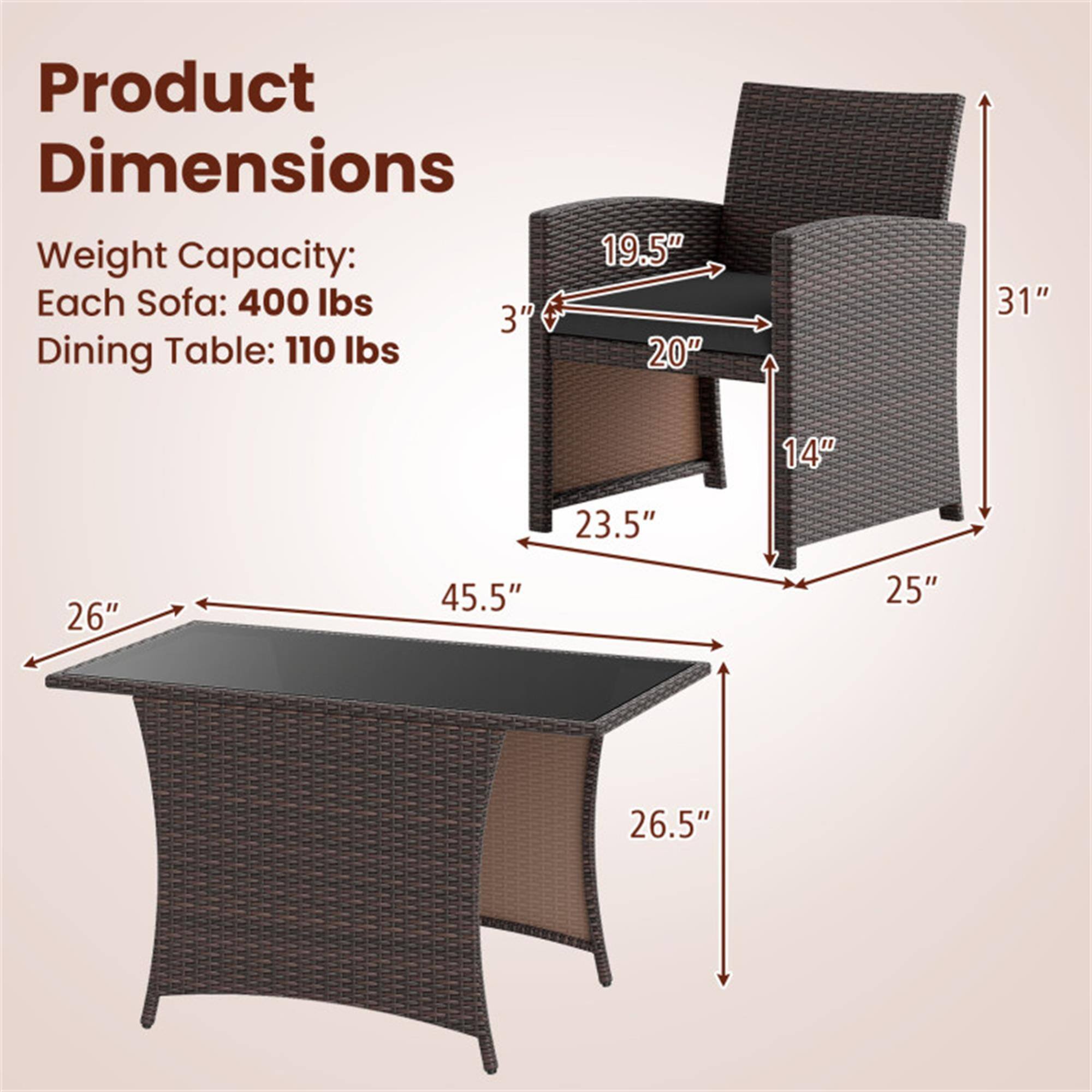 Product Dimensions

Weight Capacity:
Each Sofa: 400 lbs
Dining Table: 110 lbs

Dimensions:
- 3" (thickness of the table)
- 26" (width of the table)
- 45.5" (length of the table)
- 26.5" (height of the table)
- 19.5" (width of the chair)
- 20" (depth of the chair)
- 31" (height of the chair)
- 14" (height of the chair back)
- 23.5" (depth of the chair seat)
- 25" (height of the chair legs)