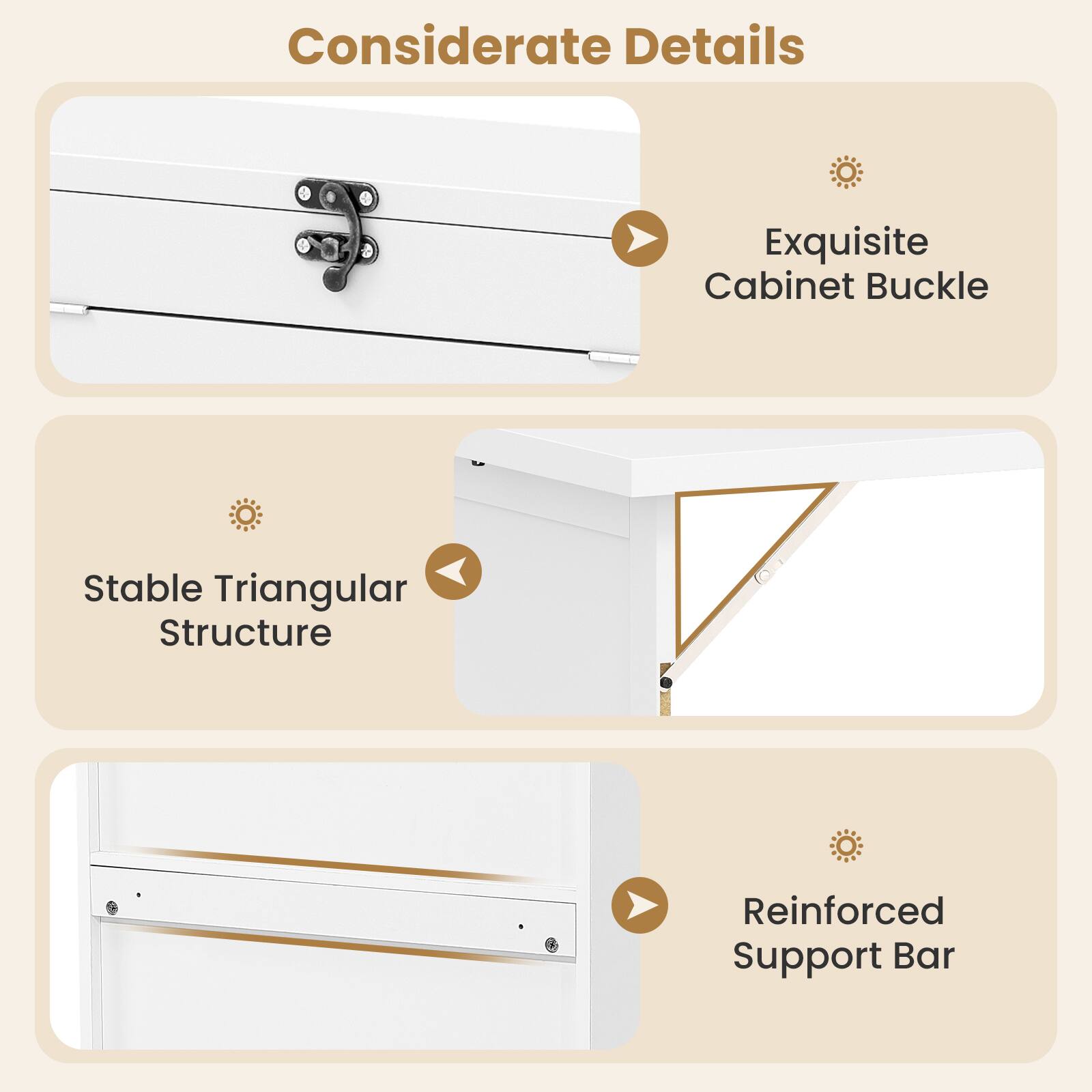 Considerate Details  
Exquisite Cabinet Buckle  
Stable Triangular Structure  
Reinforced Support Bar