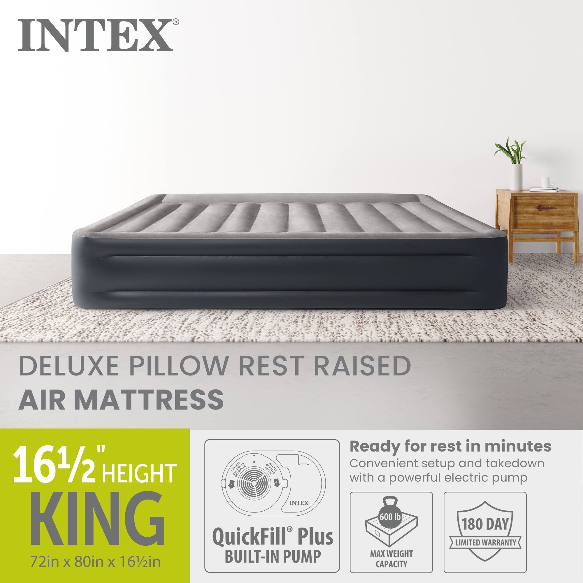 INTEX DELUXE PILLOW REST RAISED AIR MATTRESS

Ready for rest in minutes
Convenient setup and takedown with a powerful electric pump

16 1/2" HEIGHT
KING
72in x 80in x 16 1/2in

INTEX KING
MAX WEIGHT 600 lb
180 DAY LIMITED WARRANTY

QuickFill Plus BUILT-IN PUMP