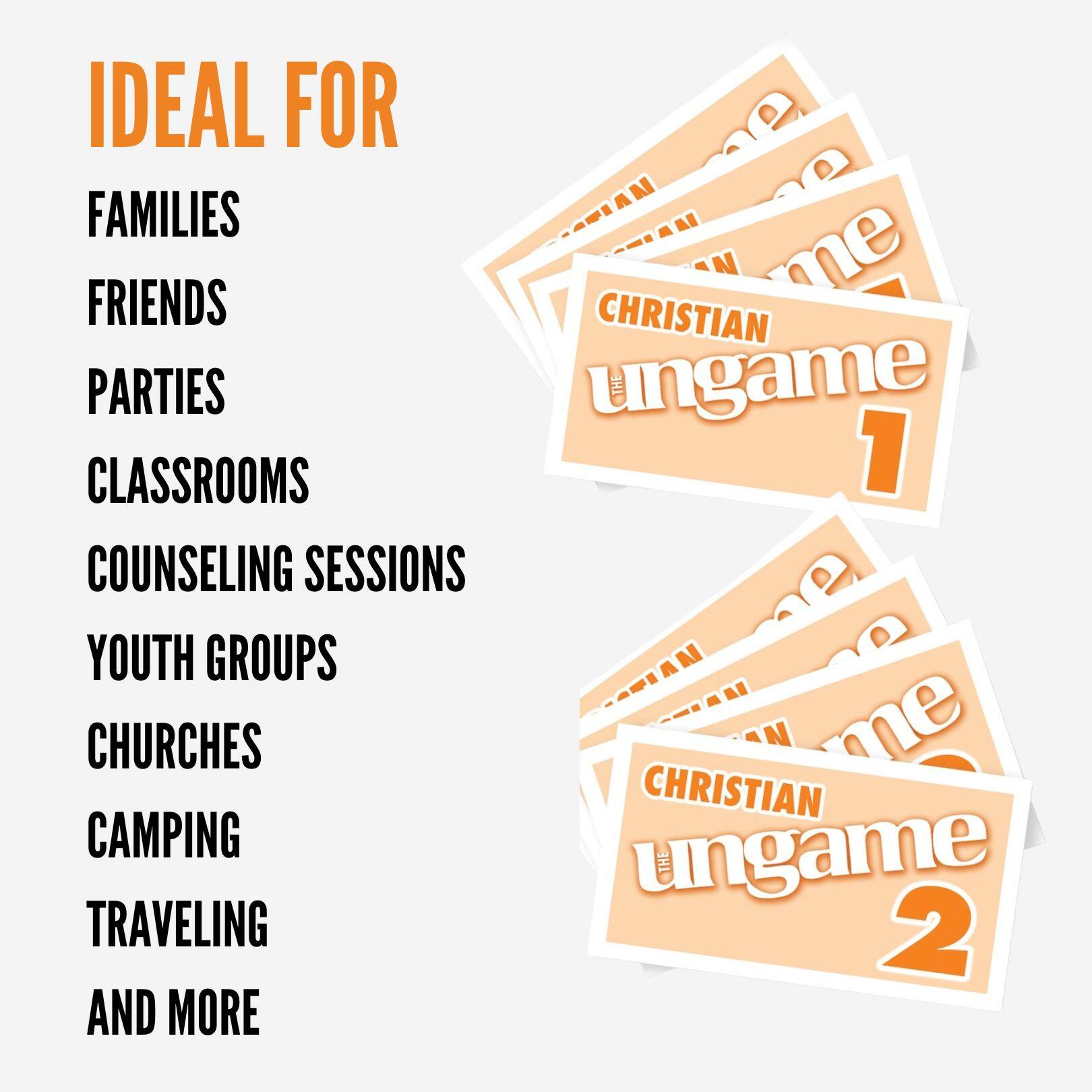 IDEAL FOR  
FAMILIES  
FRIENDS  
PARTIES  
CLASSROOMS  
COUNSELING SESSIONS  
YOUTH GROUPS  
CHURCHES  
CAMPING  
TRAVELING  
AND MORE  

CHRISTIAN UNGAME 1  
CHRISTIAN UNGAME 2