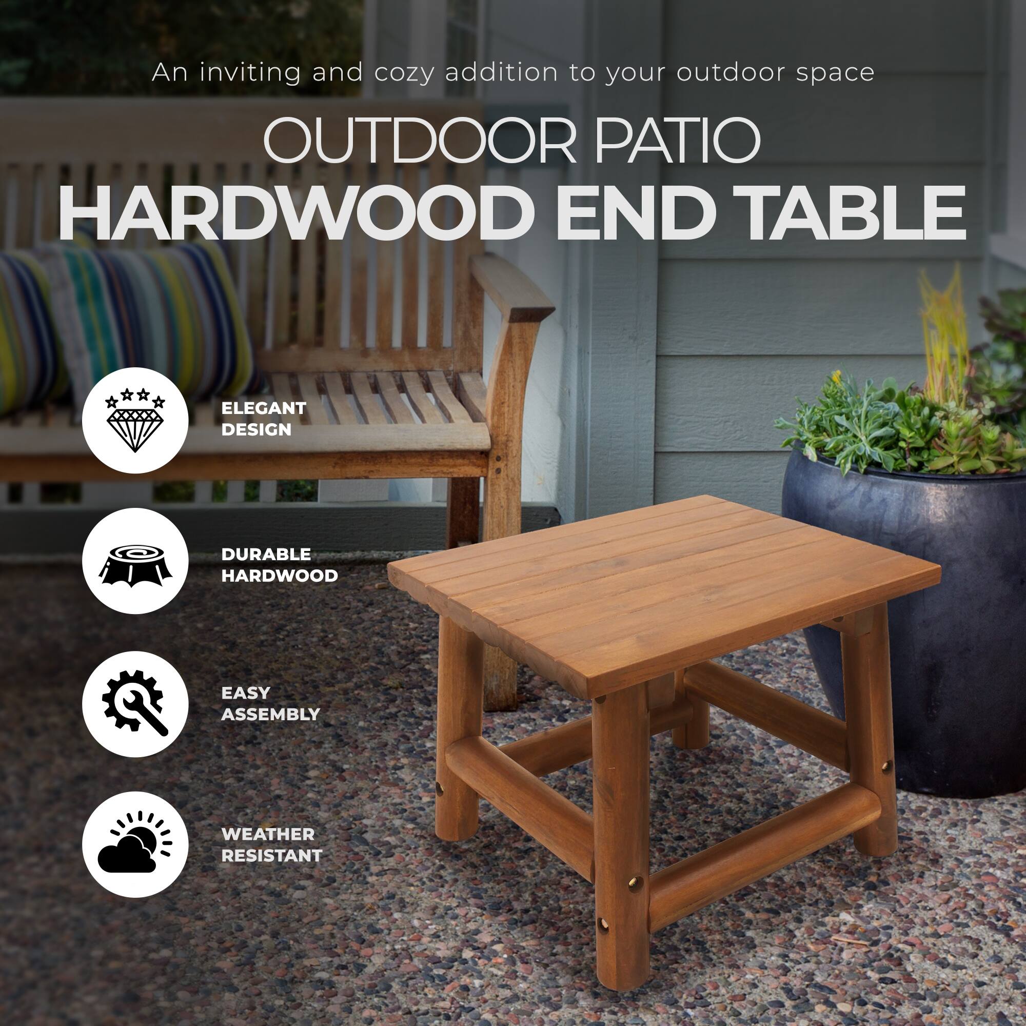 An inviting and cozy addition to your outdoor space

OUTDOOR PATIO HARDWOOD END TABLE

- ELEGANT DESIGN
- DURABLE HARDWOOD
- EASY ASSEMBLY
- WEATHER RESISTANT