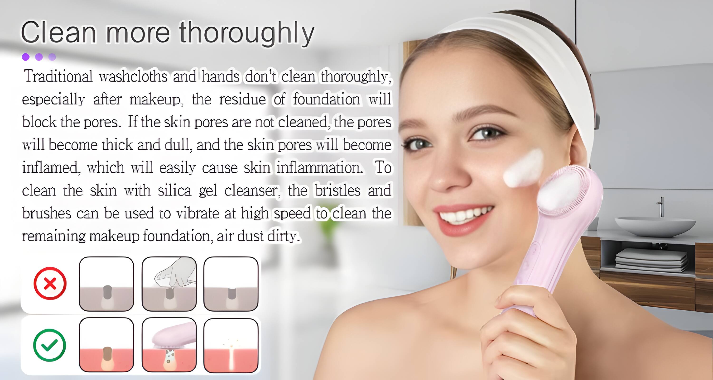 Clean more thoroughly

Traditional washcloths and hands don't clean thoroughly, especially after makeup, the residue of foundation will block the pores. If the skin pores are not cleaned, the pores will become thick and dull, and the skin pores will become inflamed, which will easily cause skin inflammation. To clean the skin with silica gel cleanser, the bristles and brushes can be used to vibrate at high speed to clean the remaining makeup foundation, air dust dirty.