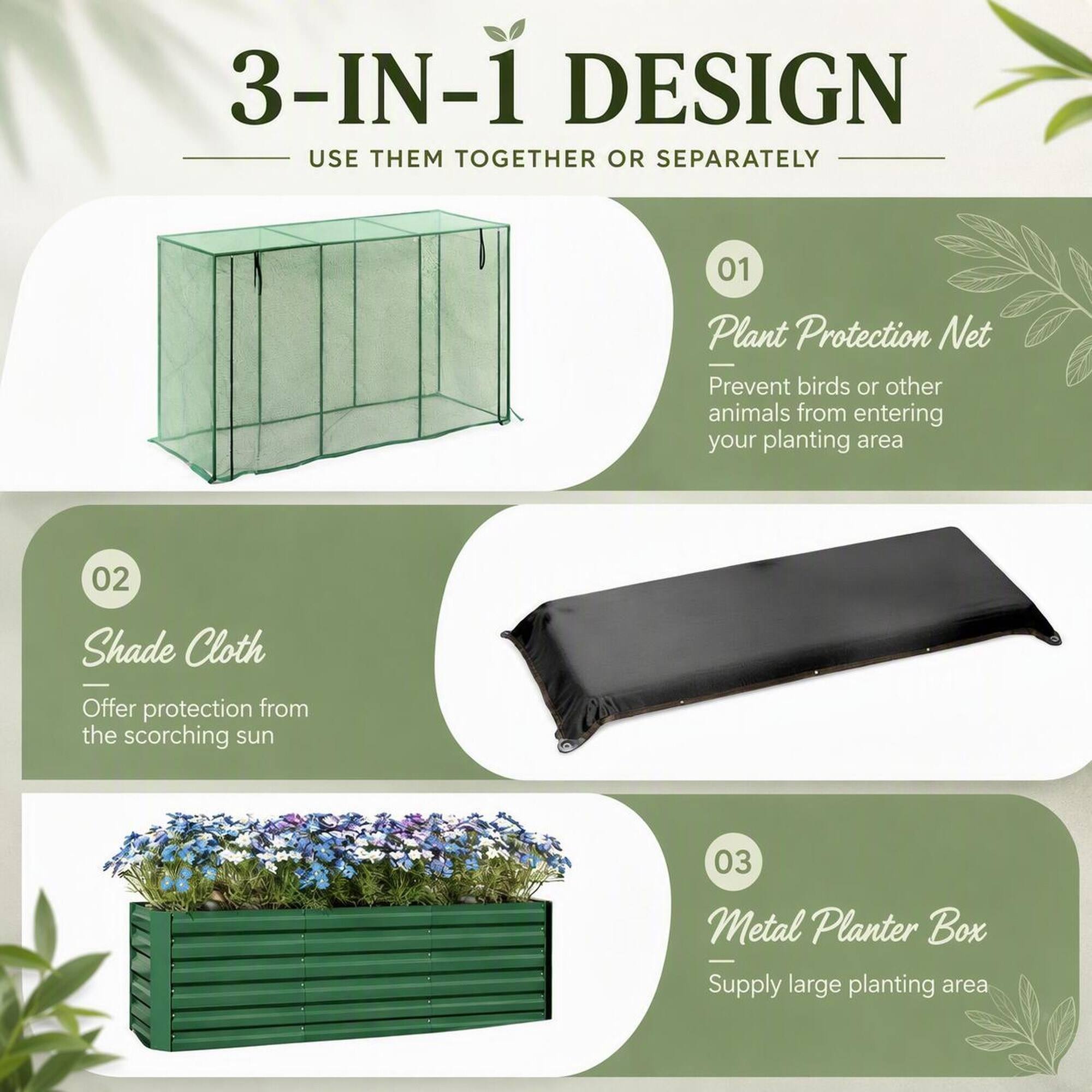 3-IN-1 DESIGN  
USE THEM TOGETHER OR SEPARATELY

01  
Plant Protection Net  
Prevent birds or other animals from entering your planting area

02  
Shade Cloth  
Offer protection from the scorching sun

03  
Metal Planter Box  
Supply large planting area