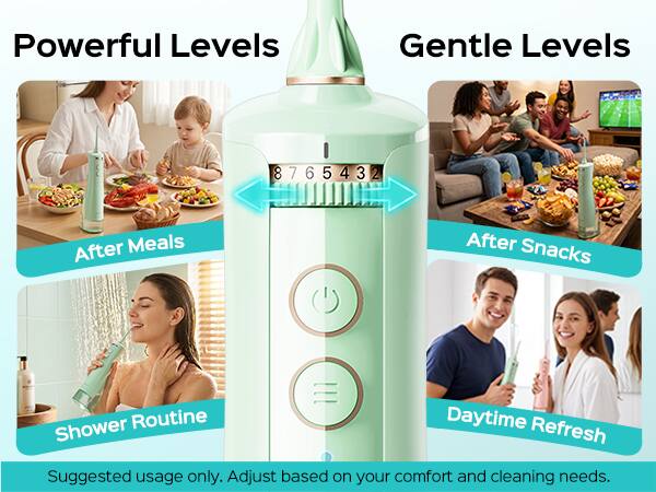 Powerful Levels  
Gentle Levels  
8 7 6 5 4 3 2  

After Meals  
After Snacks  
Shower Routine  
Daytime Refresh  

Suggested usage only. Adjust based on your comfort and cleaning needs.