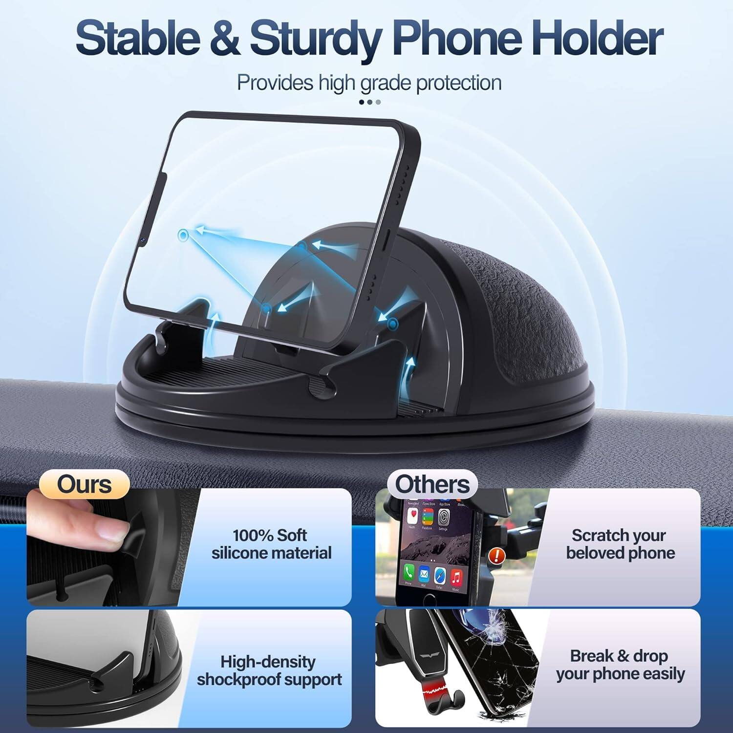 Stable & Sturdy Phone Holder  
Provides high grade protection

Ours  
100% Soft silicone material  
High-density shockproof support

Others  
Scratch your beloved phone  
Break & drop your phone easily