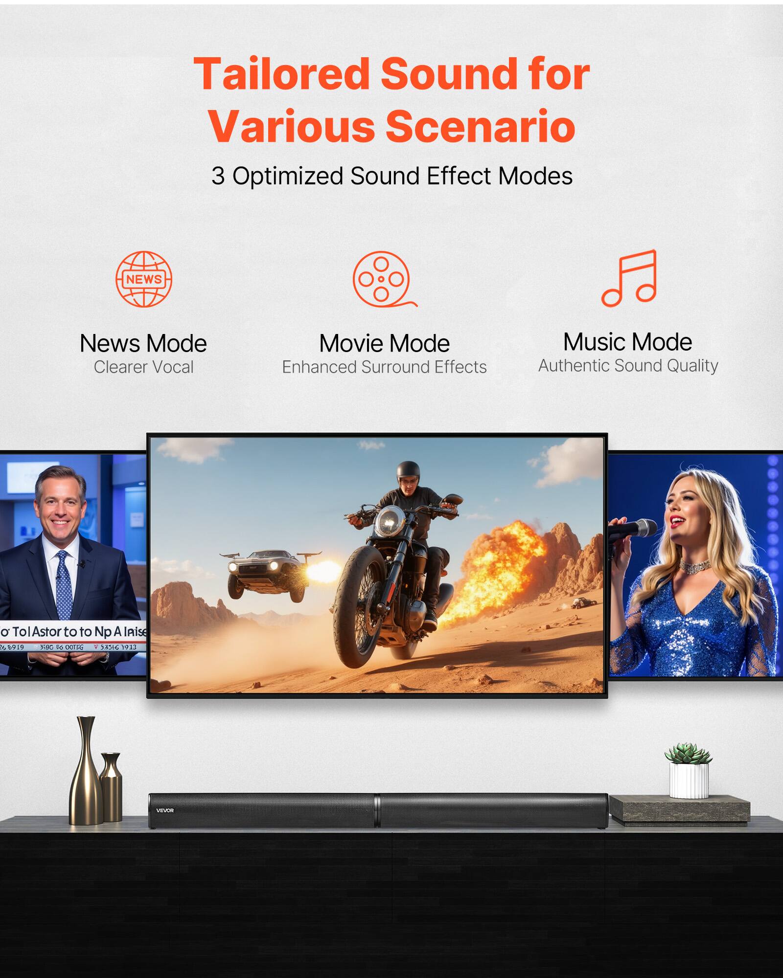 Tailored Sound for Various Scenario  
3 Optimized Sound Effect Modes  

- News Mode: Clearer Vocal  
- Movie Mode: Enhanced Surround Effects  
- Music Mode: Authentic Sound Quality