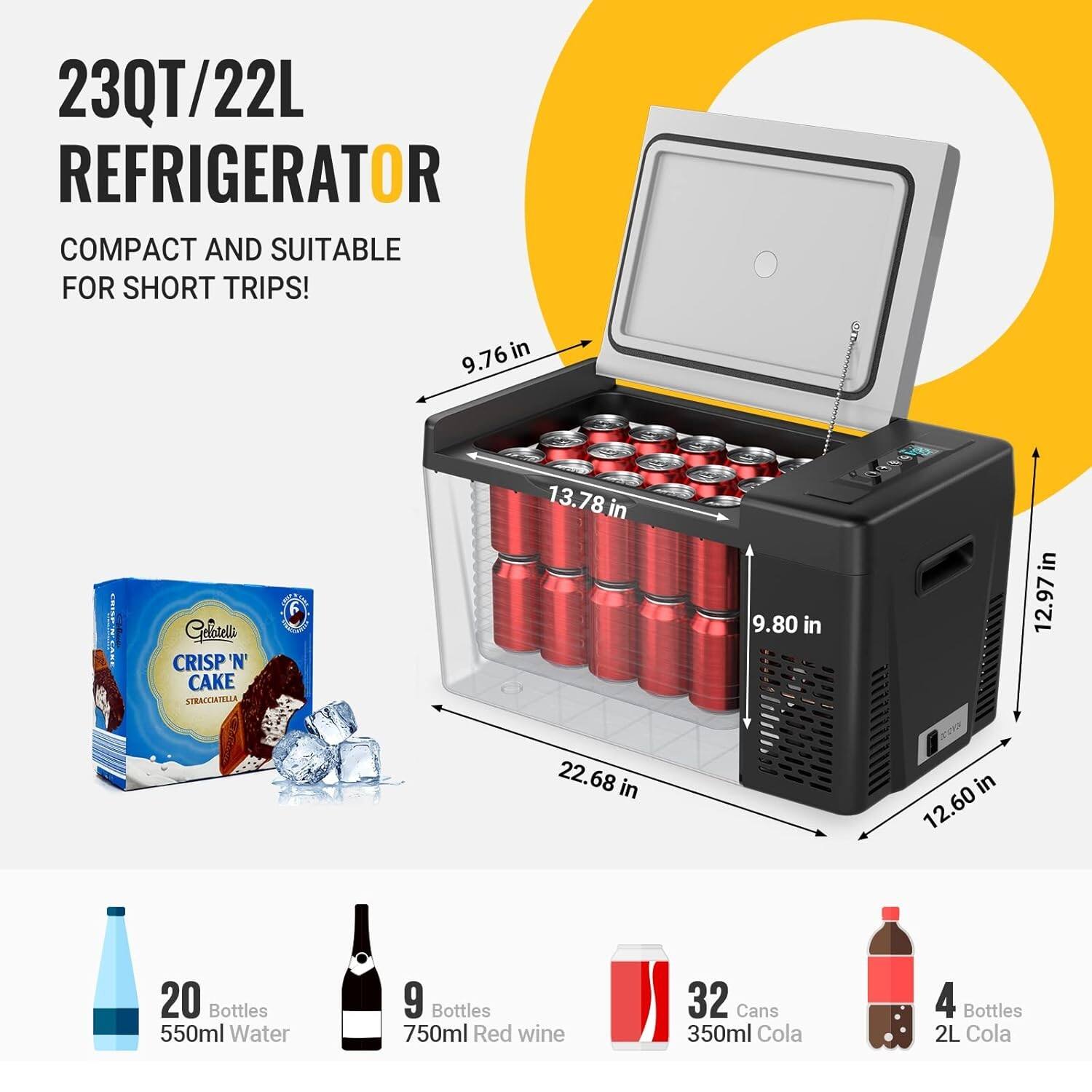 23QT/22L REFRIGERATOR  
COMPACT AND SUITABLE FOR SHORT TRIPS!  

9.76 in x 13.78 in x 9.80 in x 22.68 in x 12.97 in x 12.60 in  

20 Bottles 550ml Water  
9 Bottles 750ml Red wine  
32 Cans 350ml Cola  
4 Bottles 2L Cola  

Gantella CRISP 'N CAKE STRACCIATELLA