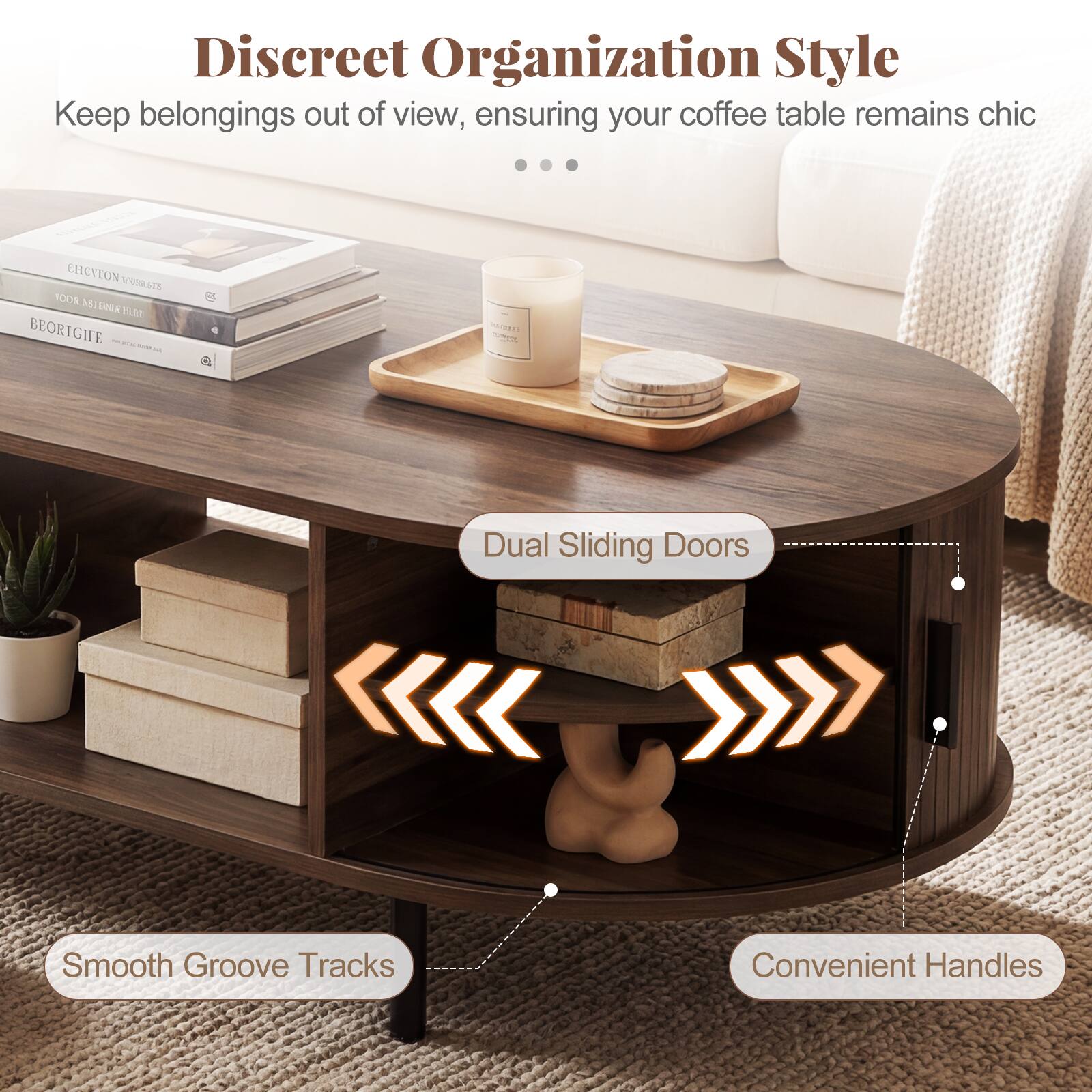 Discreet Organization Style  
Keep belongings out of view, ensuring your coffee table remains chic  

Dual Sliding Doors  
Smooth Groove Tracks  
Convenient Handles