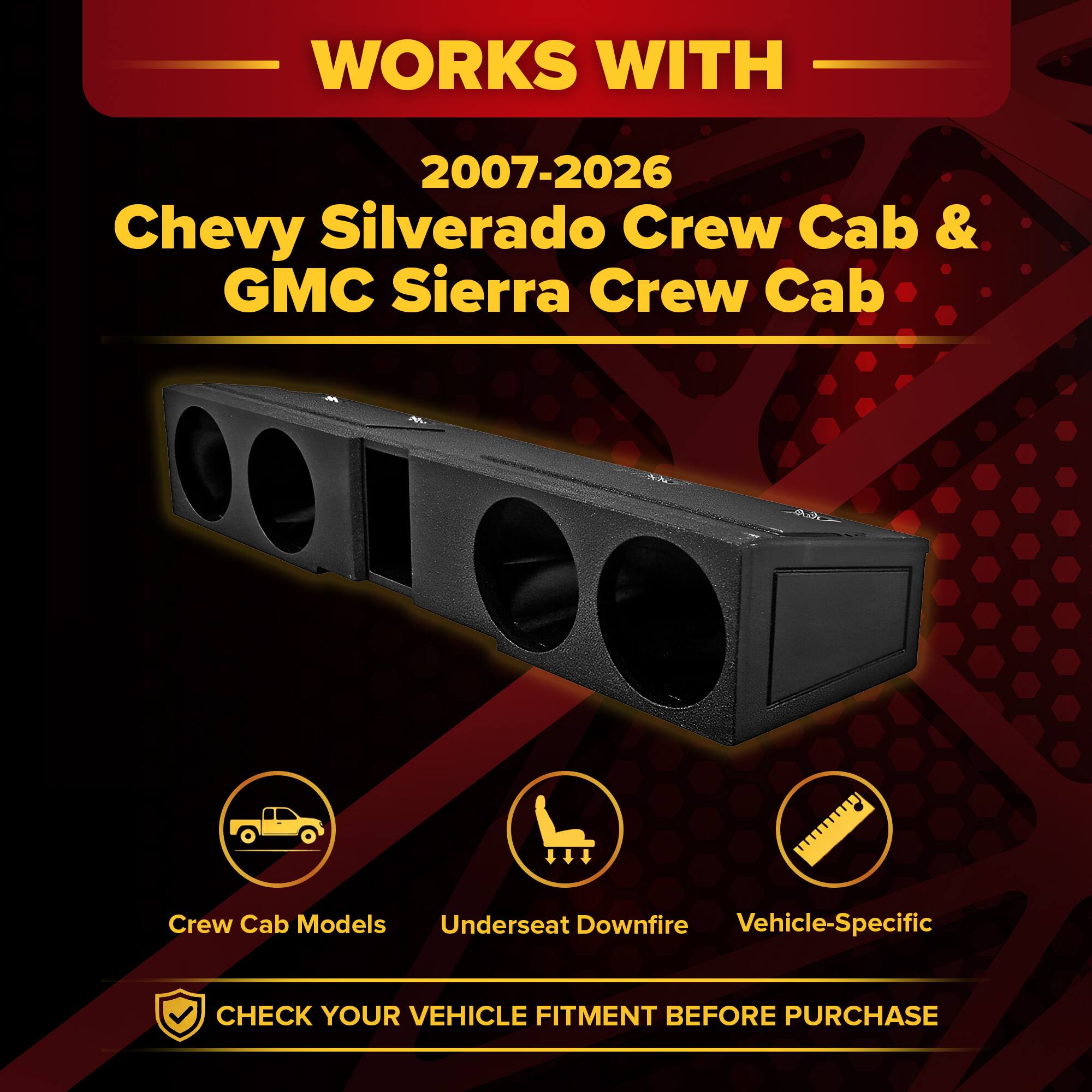 WORKS WITH  
2007-2026 Chevy Silverado Crew Cab & GMC Sierra Crew Cab  
Crew Cab Models  
Underseat Downfire  
Vehicle-Specific  
CHECK YOUR VEHICLE FITMENT BEFORE PURCHASE