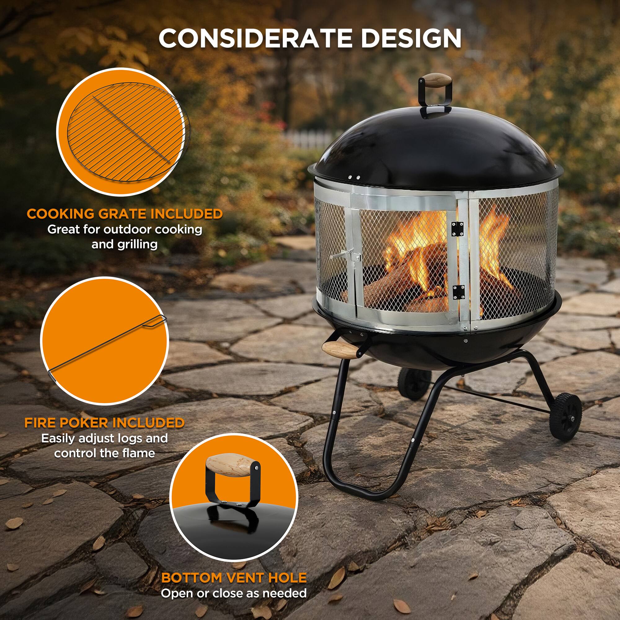 CONSIDERATE DESIGN

COOKING GRATE INCLUDED
Great for outdoor cooking and grilling

FIRE POKER INCLUDED
Easily adjust logs and control the flame

BOTTOM VENT HOLE
Open or close as needed