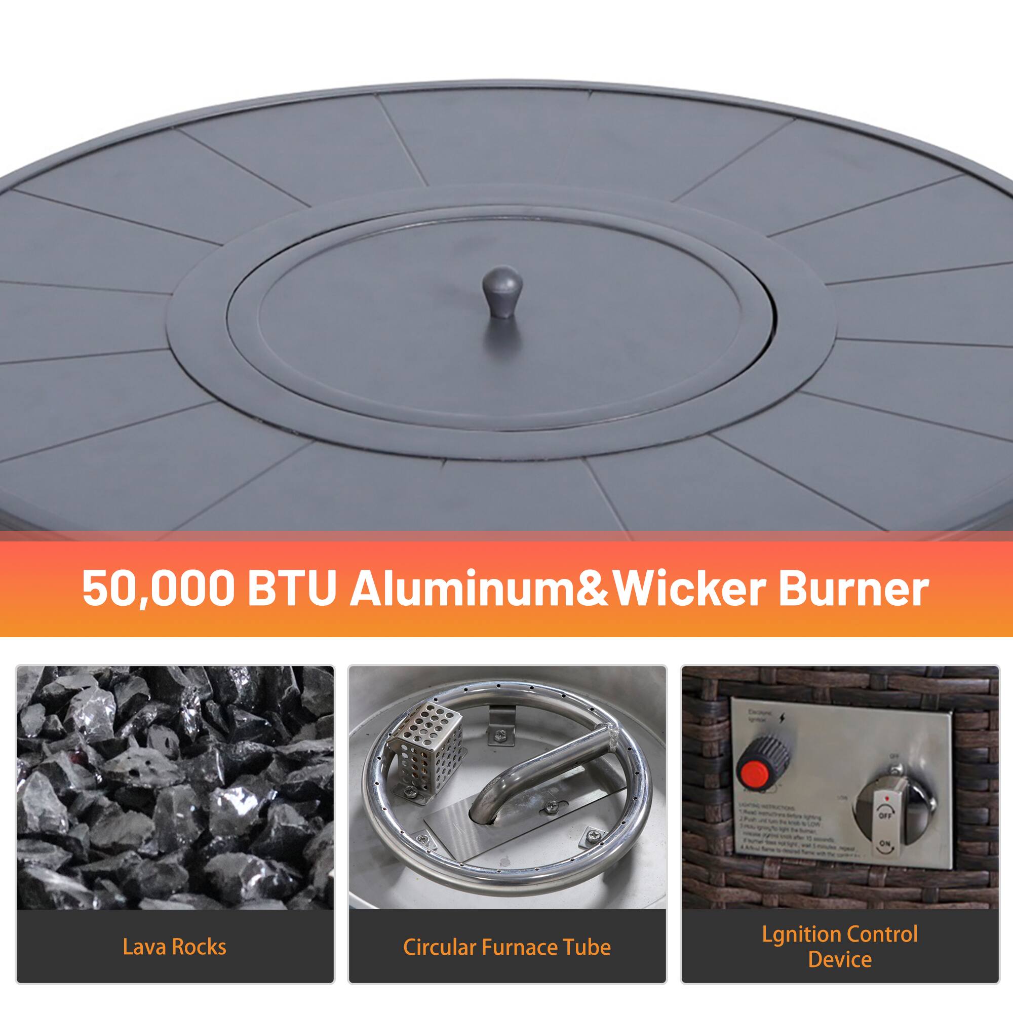 50,000 BTU Aluminum & Wicker Burner

- Lava Rocks
- Circular Furnace Tube
- Ignition Control Device