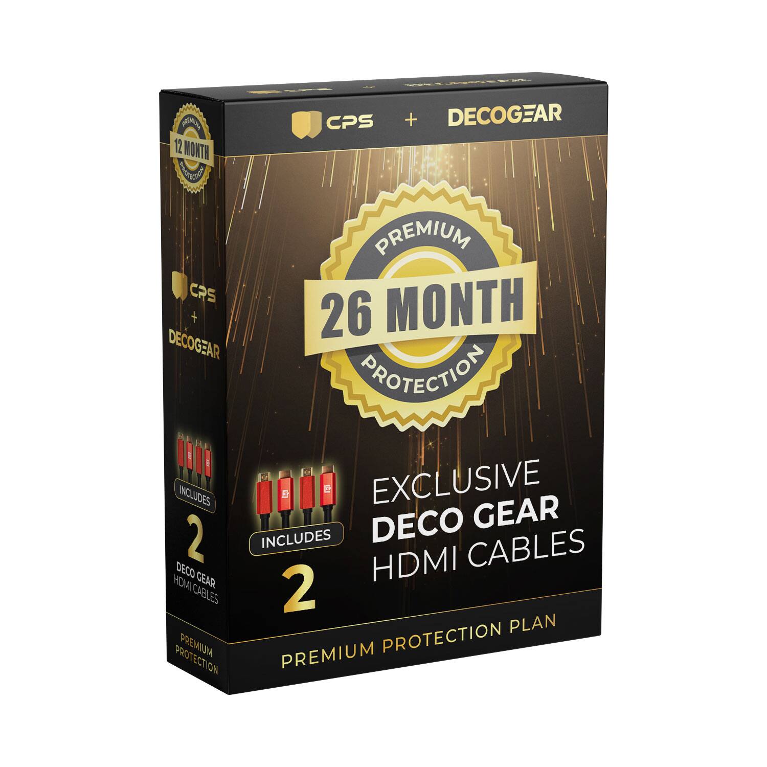 CPS + DECOGEAR

12 MONTH

26 MONTH PROTECTION

EXCLUSIVE DECO GEAR HDMI CABLES

INCLUDES 2 DECO GEAR HDMI CABLES

PREMIUM PROTECTION PLAN