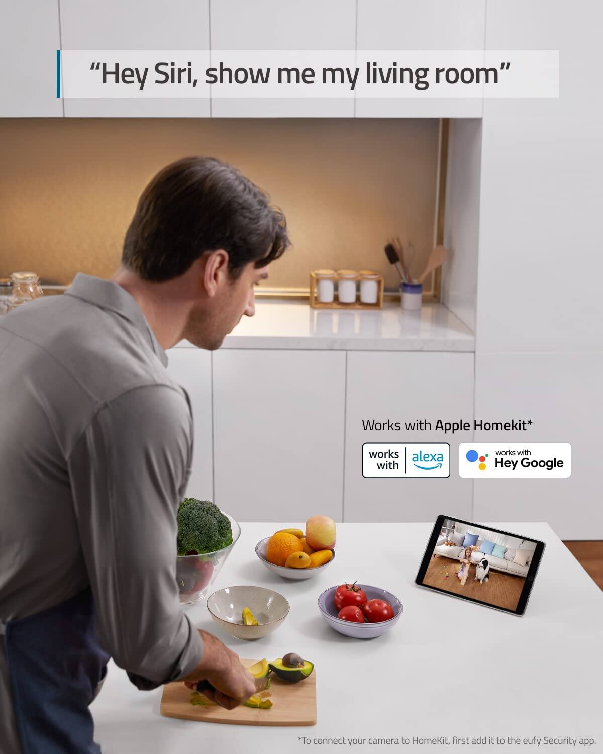 "Hey Siri, show me my living room" Works with Apple Homekit* works with Alexa works with Hey Google *To connect your camera to HomeKit, first add it to the eufy Security app.