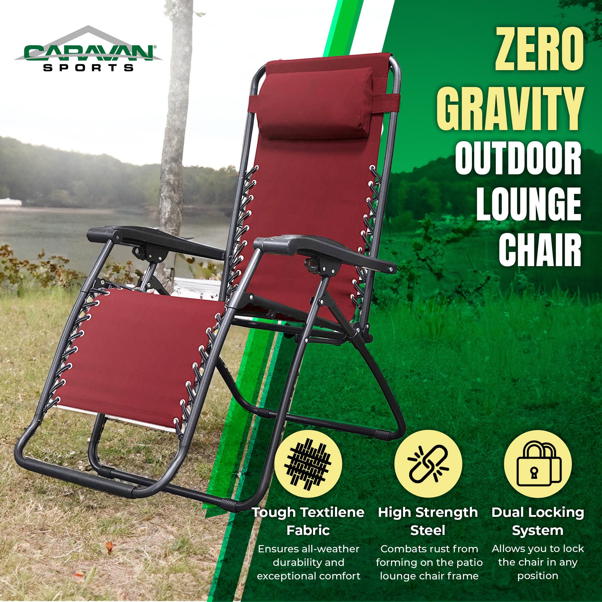 CARAVAN SPORTS ZERO GRAVITY OUTDOOR LOUNGE CHAIR

- Tough Textilene Fabric
  Ensures all-weather durability and exceptional comfort

- High Strength Steel
  Combats rust from forming on the patio lounge chair frame

- Dual Locking System
  Allows you to lock the chair in any position