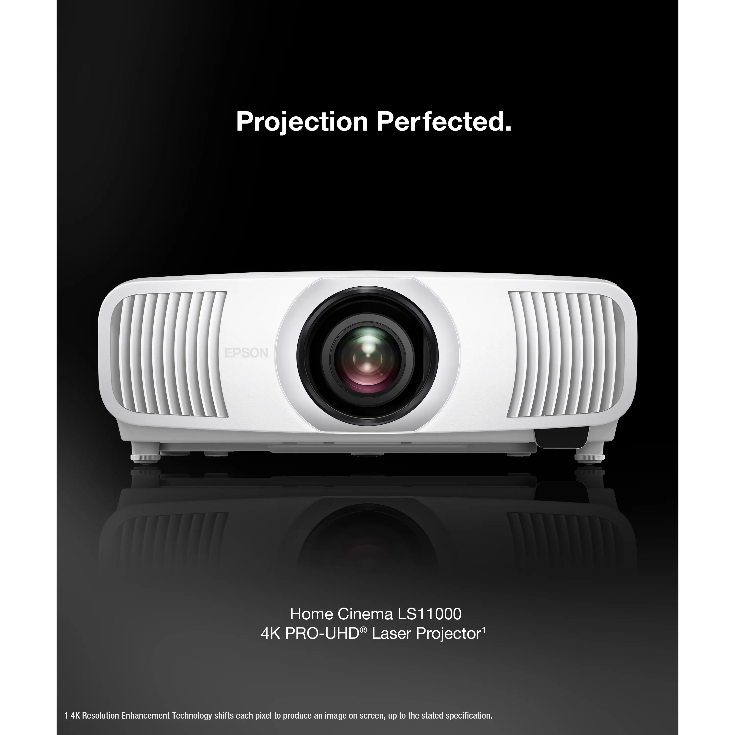 Projection Perfected.  
EPSON Home Cinema LS11000 4K PRO-UHD Laser Projector:  
4K Resolution Enhancement Technology shifts each pixel to produce an image on screen, up to the stated specification.