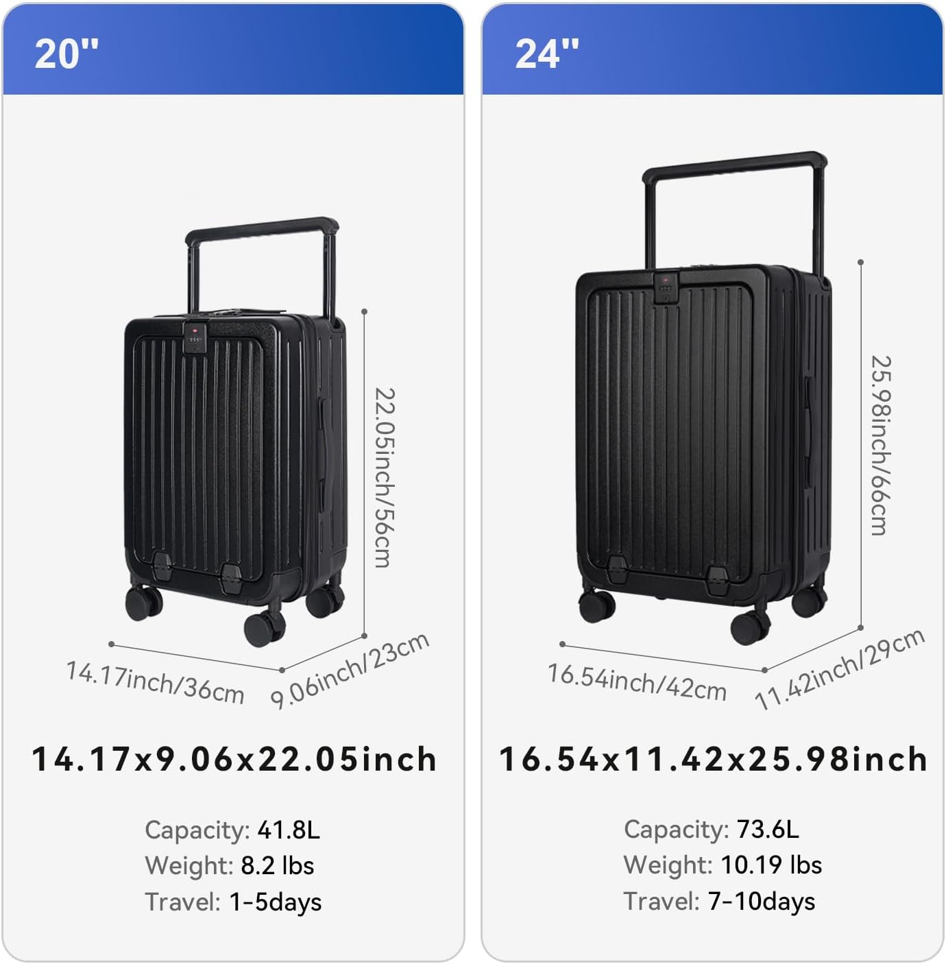 20" 24"  
22.05inch/56cm 25.98inch/66cm  
14.17inch/36cm 9.06inch/23cm  
16.54inch/42cm 11.42inch/29cm  
14.17x9.06x22.05inch  
16.54x11.42x25.98inch  
Capacity: 41.8L  
Weight: 8.2 lbs  
Travel: 1-5days  
Capacity: 73.6L  
Weight: 10.19 lbs  
Travel: 7-10days