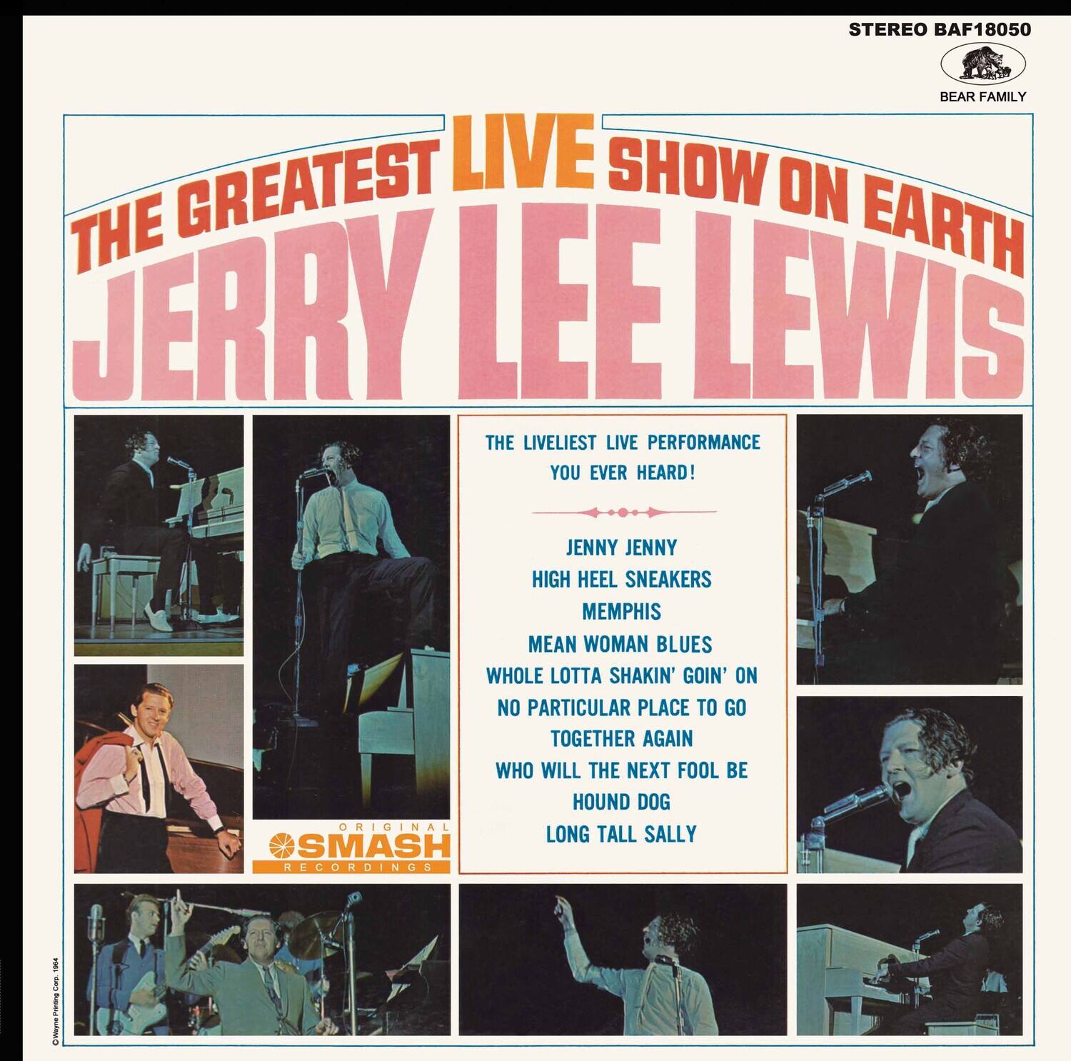 STEREO BAF18050  
BEAR FAMILY  

THE GREATEST LIVE SHOW ON EARTH  
JERRY LEE LEWIS  

THE LIVELIEST LIVE PERFORMANCE YOU EVER HEARD!  

JENNY JENNY  
HIGH HEEL SNEAKERS  
MEMPHIS  
MEAN WOMAN BLUES  
WHOLE LOTA SHAKIN' GOIN' ON  
NO PARTICULAR PLACE TO GO  
TOGETHER AGAIN  
WHO WILL THE NEXT FOOL BE  
HOUND DOG  
LONG TALL SALLY  

ORIGINAL SMASH RECORDINGS