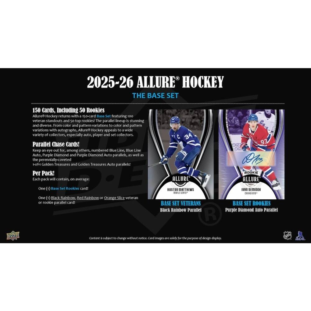 2025-26 ALLURE HOCKEY THE BASE SET

150 Cards, Including 50 Rookies

Allure Hockey returns with a 150-card Base Set featuring 100 veteran standouts and 50 top rookies! The parallel lineup is stunning and diverse. From color and pattern variations to color and pattern variations with autographs, Allure Hockey appeals to a wide variety of collectors, especially auto, player and set collectors.

Parallel Chase Cards! Keep an eye out for, among others, numbered Blue Line, Blue Line Auto, Purple Diamond and Purple Diamond Auto parallels, as well as the perennially-coveted 1-of-1 Golden Treasures and Golden Treasures Auto parallels!

Per Pack! Each pack will contain, on average:
- One (1) Base Set Rookies card!
- One (1) Black Rainbow, Red Rainbow or Orange Slice veteran or rookie parallel card!

BASE SET VETERANS
Black Rainbow Parallel

BASE SET ROOKIES
Purple Diamond Auto Parallel