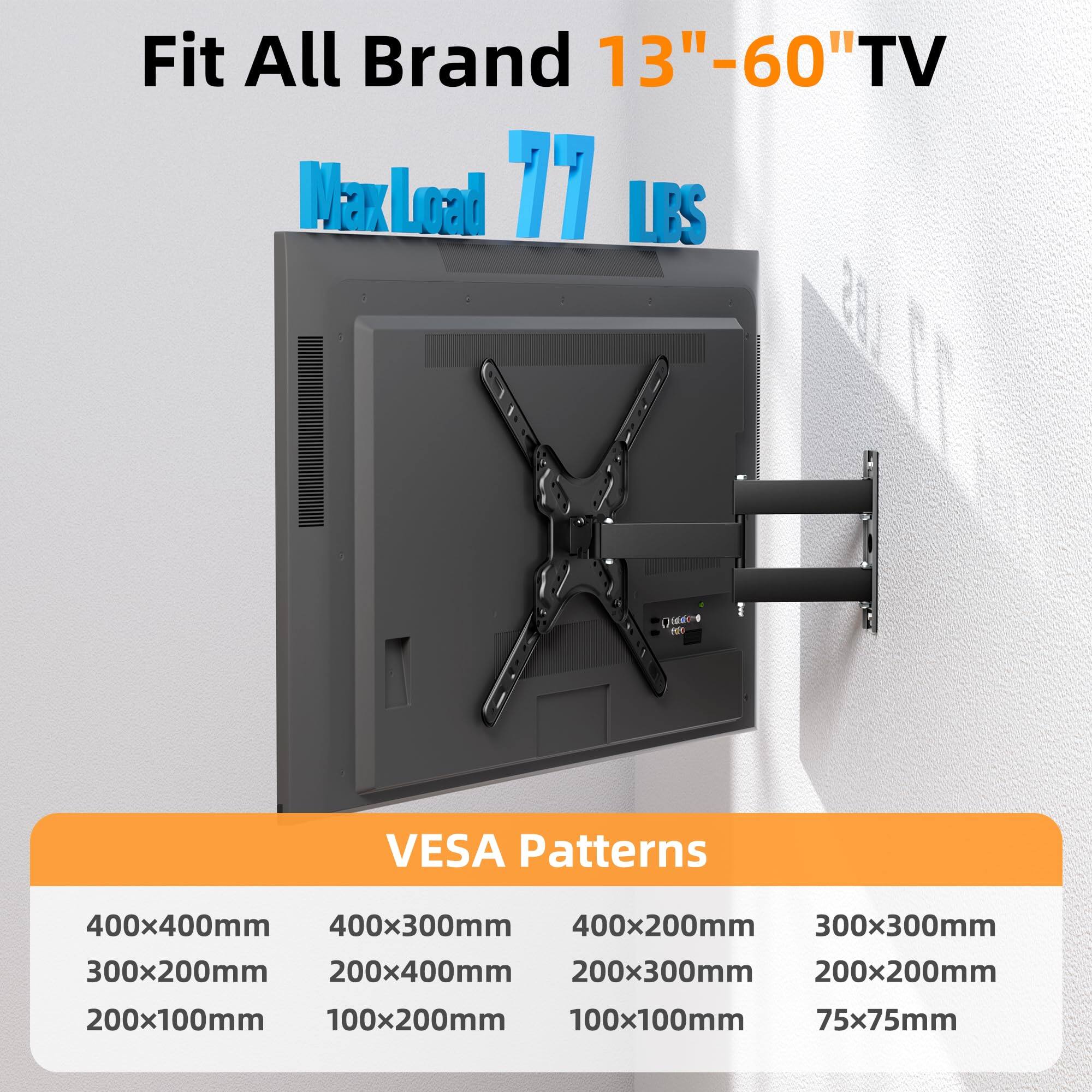 Fit All Brand 13"-60" TV  
Max Load 17 LBS  

VESA Patterns  
400x400mm  
400x300mm  
400x200mm  
300x300mm  
300x200mm  
200x400mm  
200x300mm  
200x200mm  
200x100mm  
100x200mm  
100x100mm  
75x75mm
