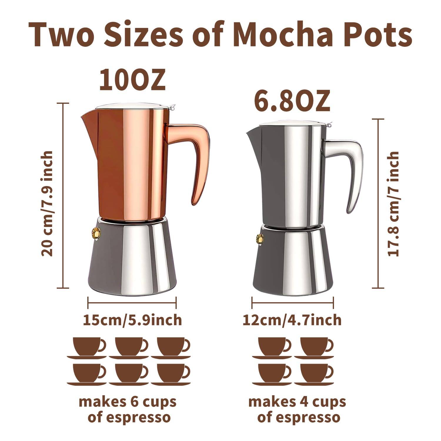 Two Sizes of Mocha Pots

100OZ  
20 cm/7.9 inch  
15cm/5.9 inch  
makes 6 cups of espresso

6.8OZ  
17.8 cm/7 inch  
12cm/4.7 inch  
makes 4 cups of espresso