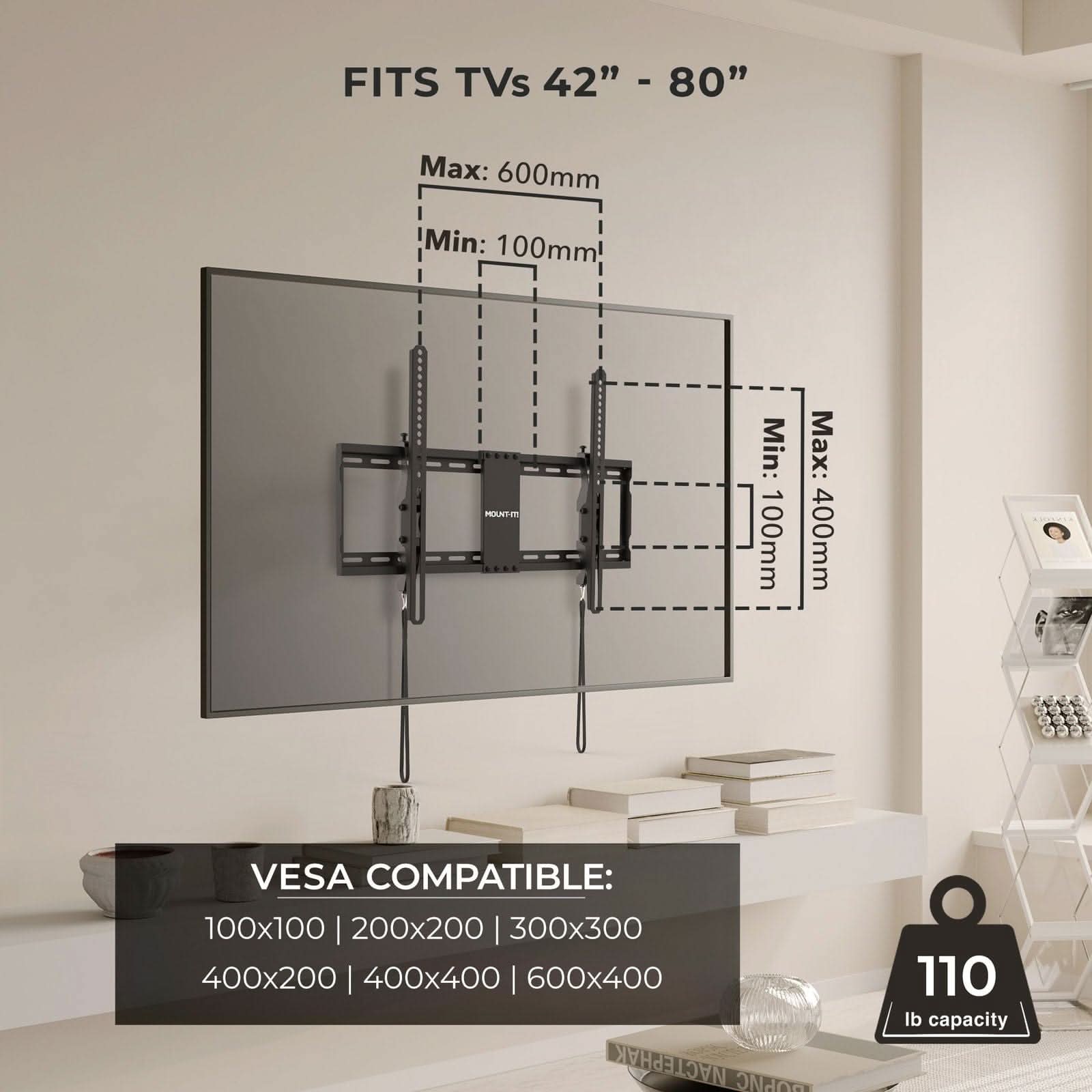 FITS TVs 42" - 80"  
Max: 600mm  
Min: 100mm  

MULITR  
Min: 100mm  
Max: 400mm  

VES COMPATIBLE:  
100x100 | 200x200 | 300x300 | 400x200 | 400x400 | 600x400  

110 lb capacity