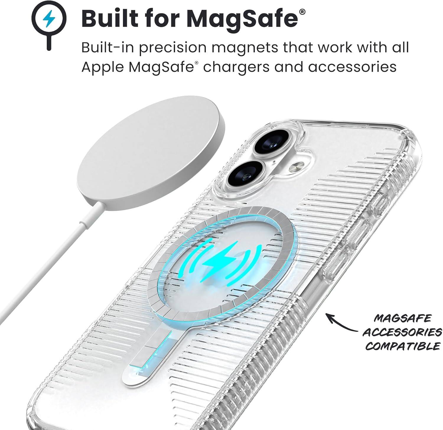 Built for MagSafe®  
Built-in precision magnets that work with all Apple MagSafe® chargers and accessories  

MAGSAFE ACCESSORIES COMPATIBLE