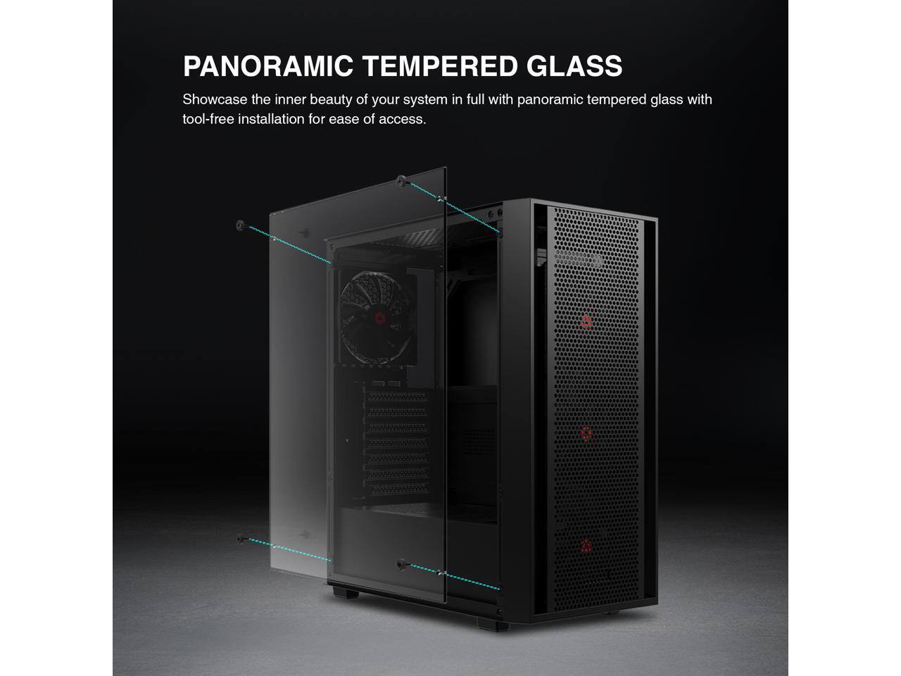 PANORAMIC TEMPERED GLASS

Showcase the inner beauty of your system in full with panoramic tempered glass with tool-free installation for ease of access.
