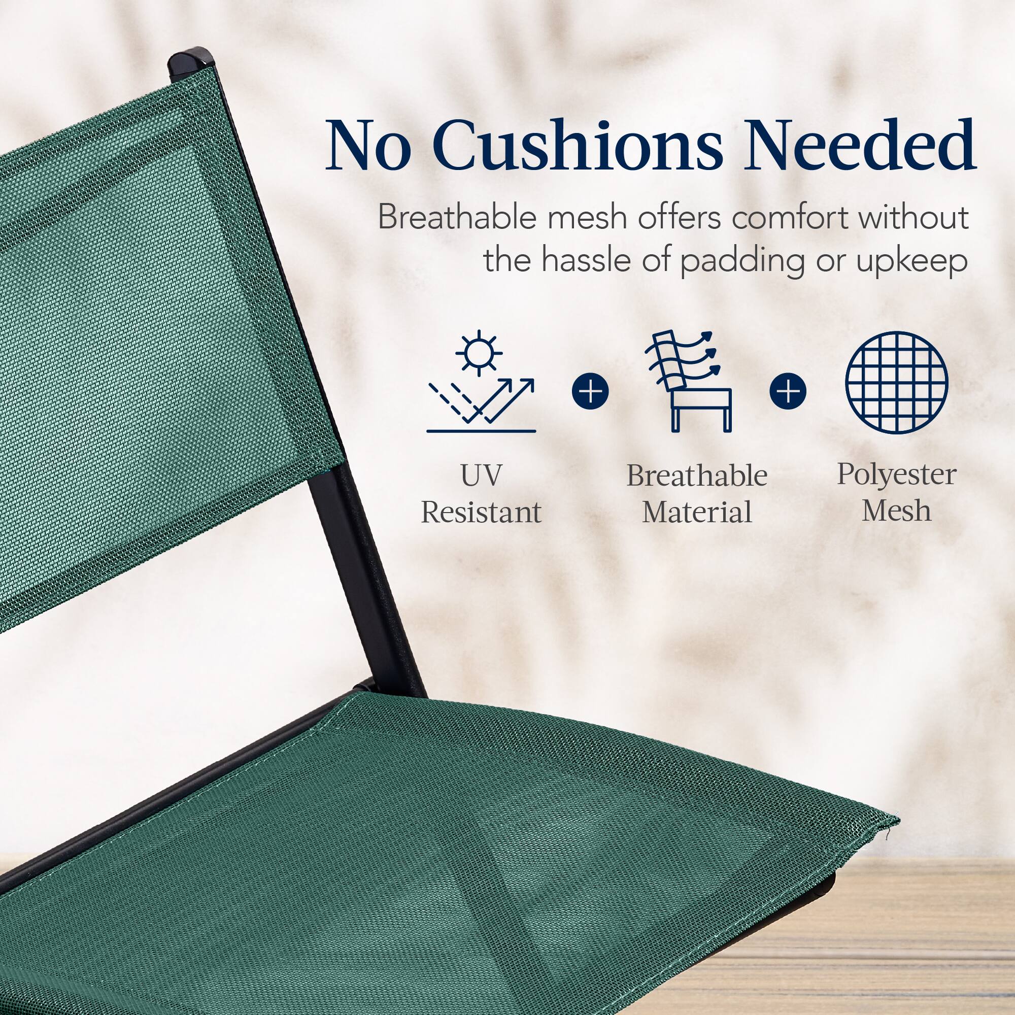 No Cushions Needed

Breathable mesh offers comfort without the hassle of padding or upkeep

UV Resistant + Breathable Material + Polyester Mesh