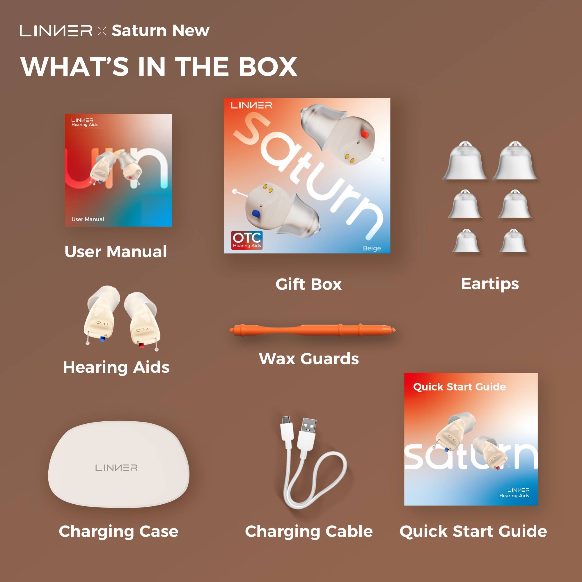 LINIER × Saturn New

WHAT'S IN THE BOX

- User Manual
- Gift Box
- Eartips
- Hearing Aids
- Wax Guards
- Charging Case
- Charging Cable
- Quick Start Guide