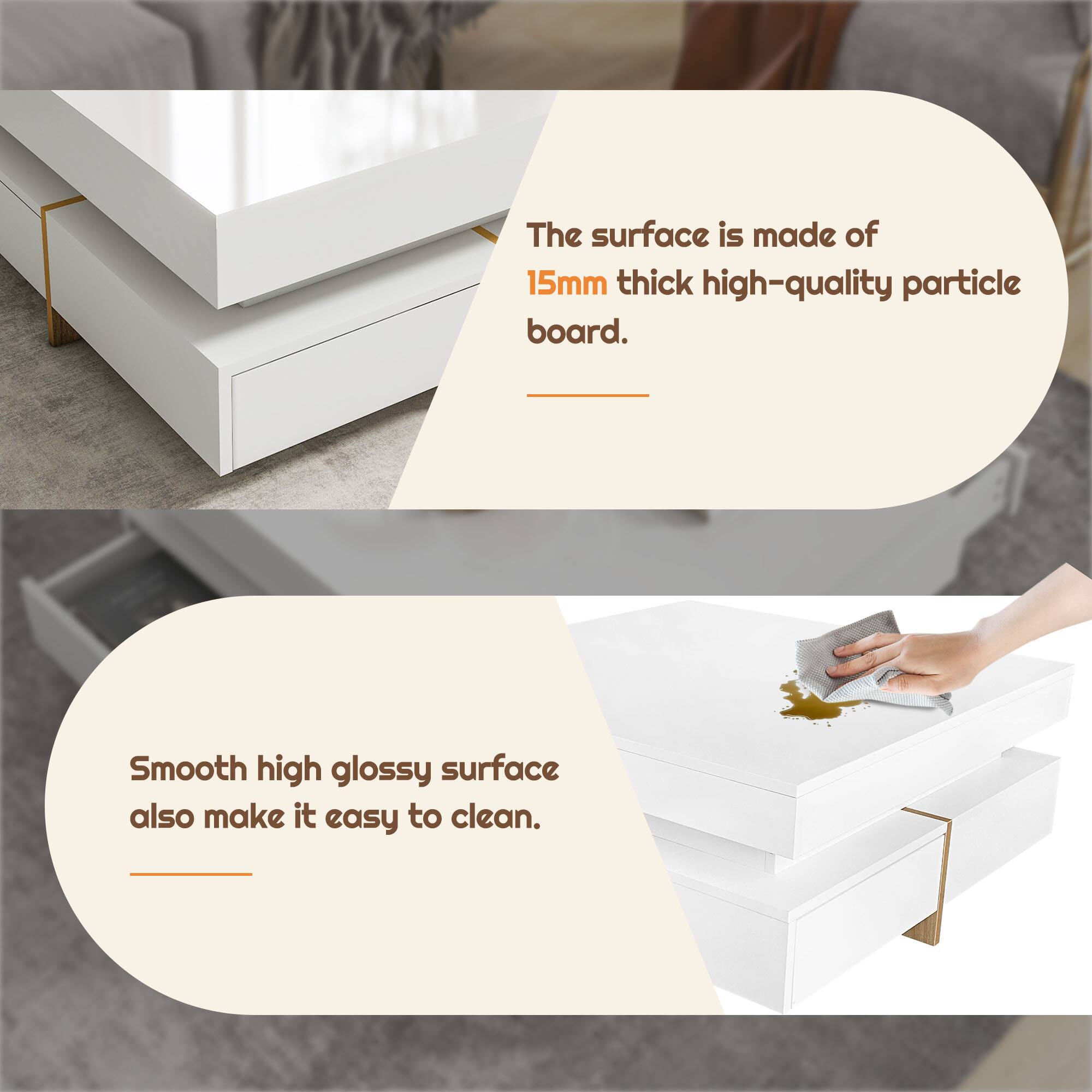 The surface is made of 15mm thick high-quality particle board.

Smooth high glossy surface also makes it easy to clean.