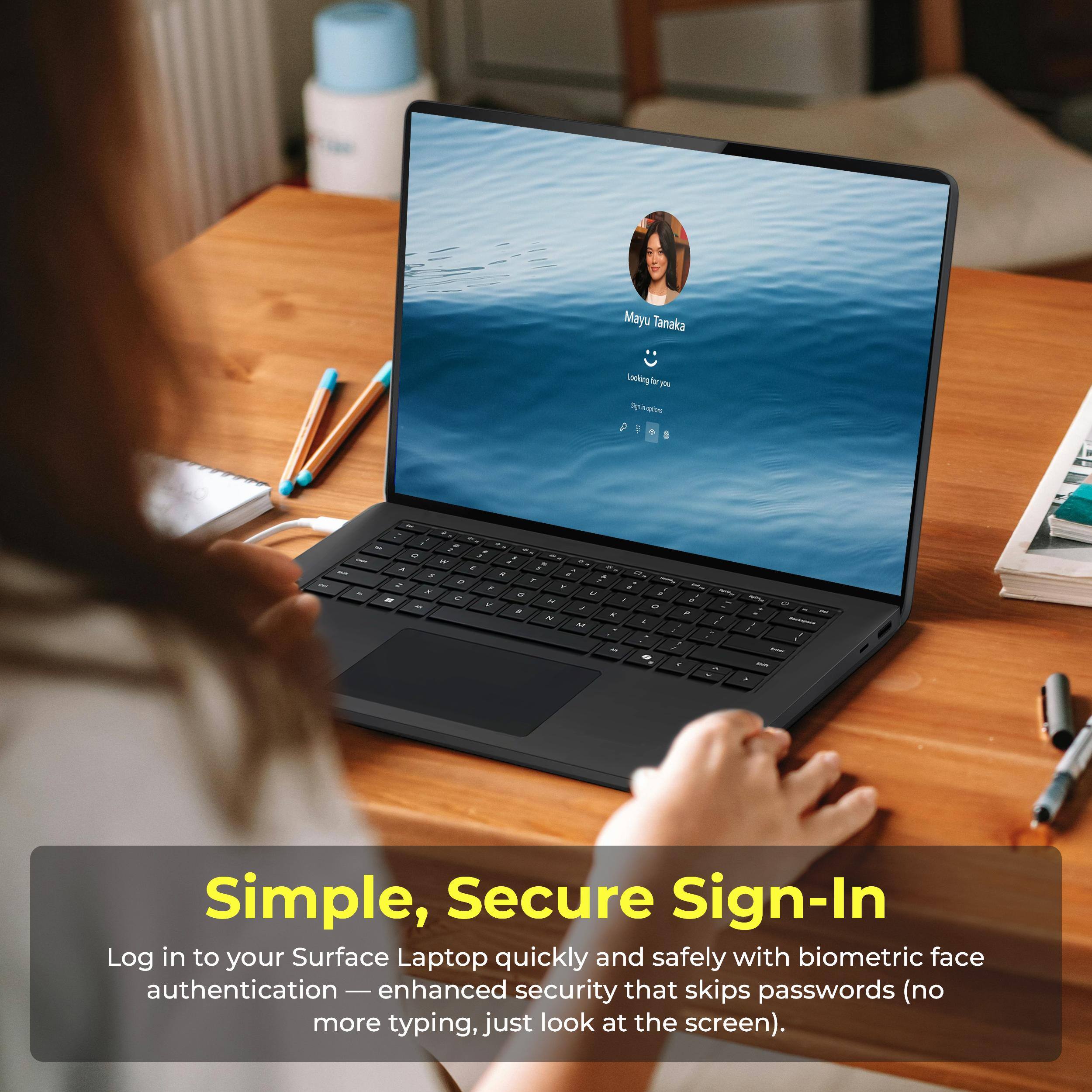 Mayu Tanaka Lacking - E

Simple, Secure Sign-In
Log in to your Surface Laptop quickly and safely with biometric face authentication - enhanced security that skips passwords (no more typing, just look at the screen).