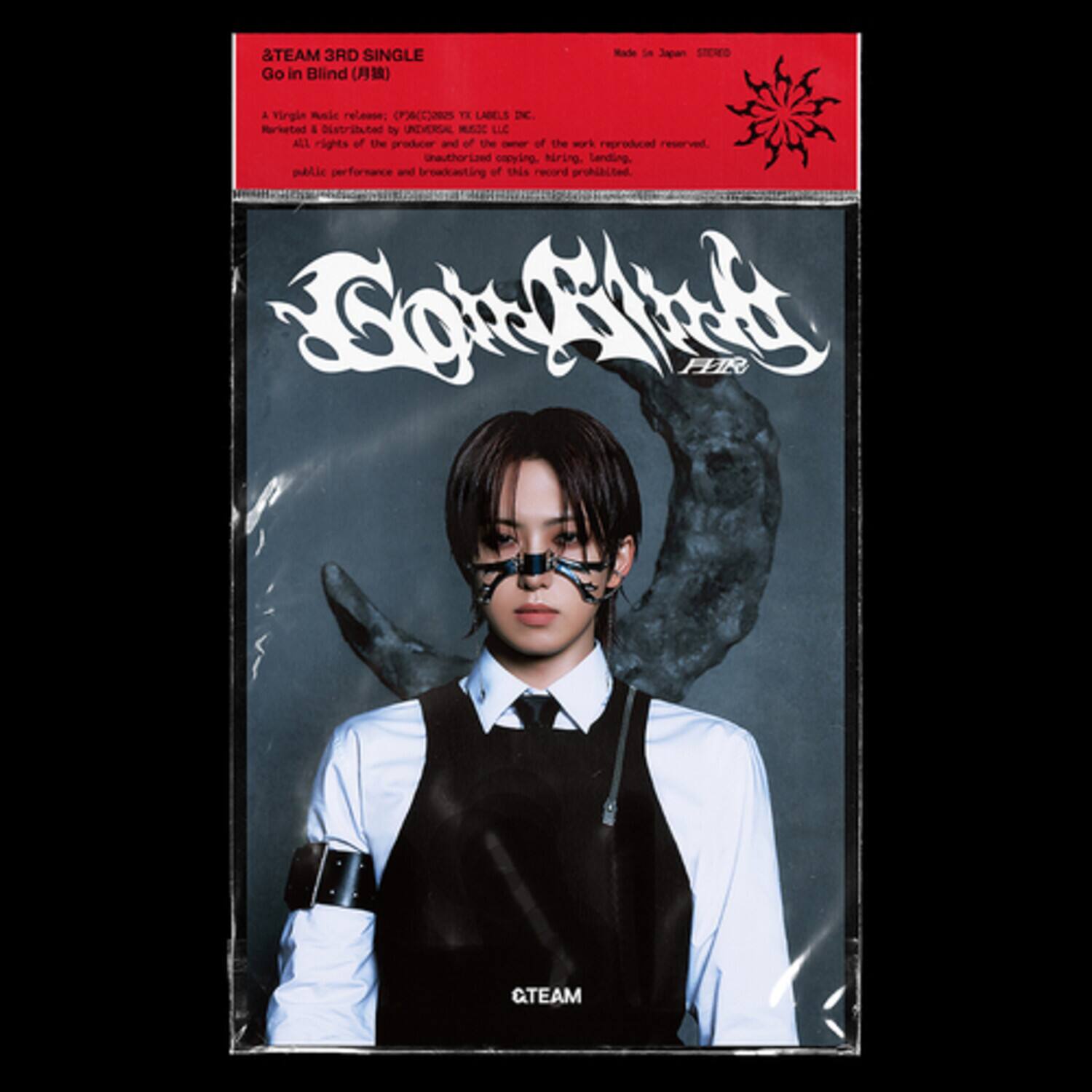 &TEAM 3RD SINGLE  
Go in Blind (月蝕)  

A Virgin Music release: (PAC/0025) TX LABELS, INC.  
Manufactured & Distributed by UNIVERSAL MUSIC JAPAN, LLC.  
All rights of the producer and of the owner of the work reproduced reserved. Unauthorized copying, hiring, lending, public performance and broadcasting of this record prohibited.  

Made in Japan  
STEREO  

&TEAM