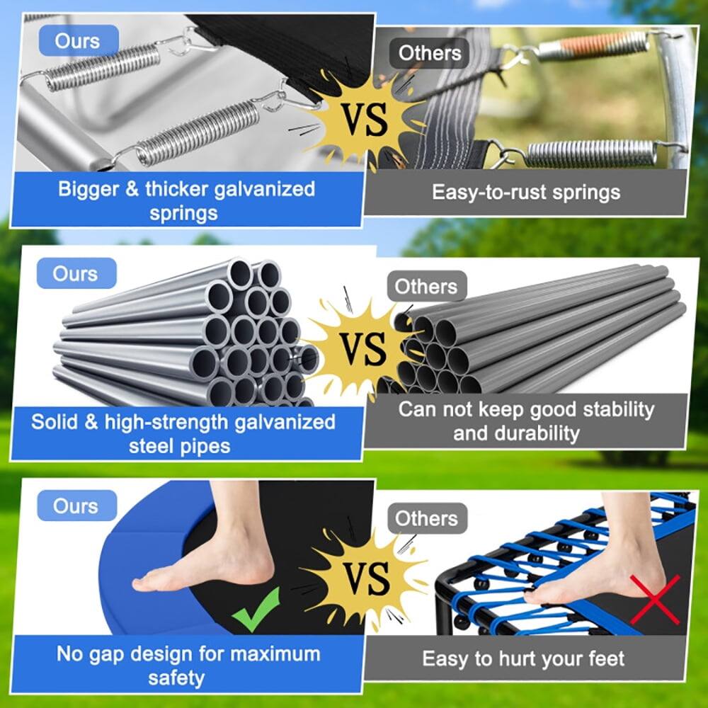 Ours Others VS  
Bigger & thicker galvanized springs  
Easy-to-rust springs  

Ours Others VS  
Solid & high-strength galvanized steel pipes  
Can not keep good stability and durability  

Ours Others VS  
No gap design for maximum safety  
Easy to hurt your feet