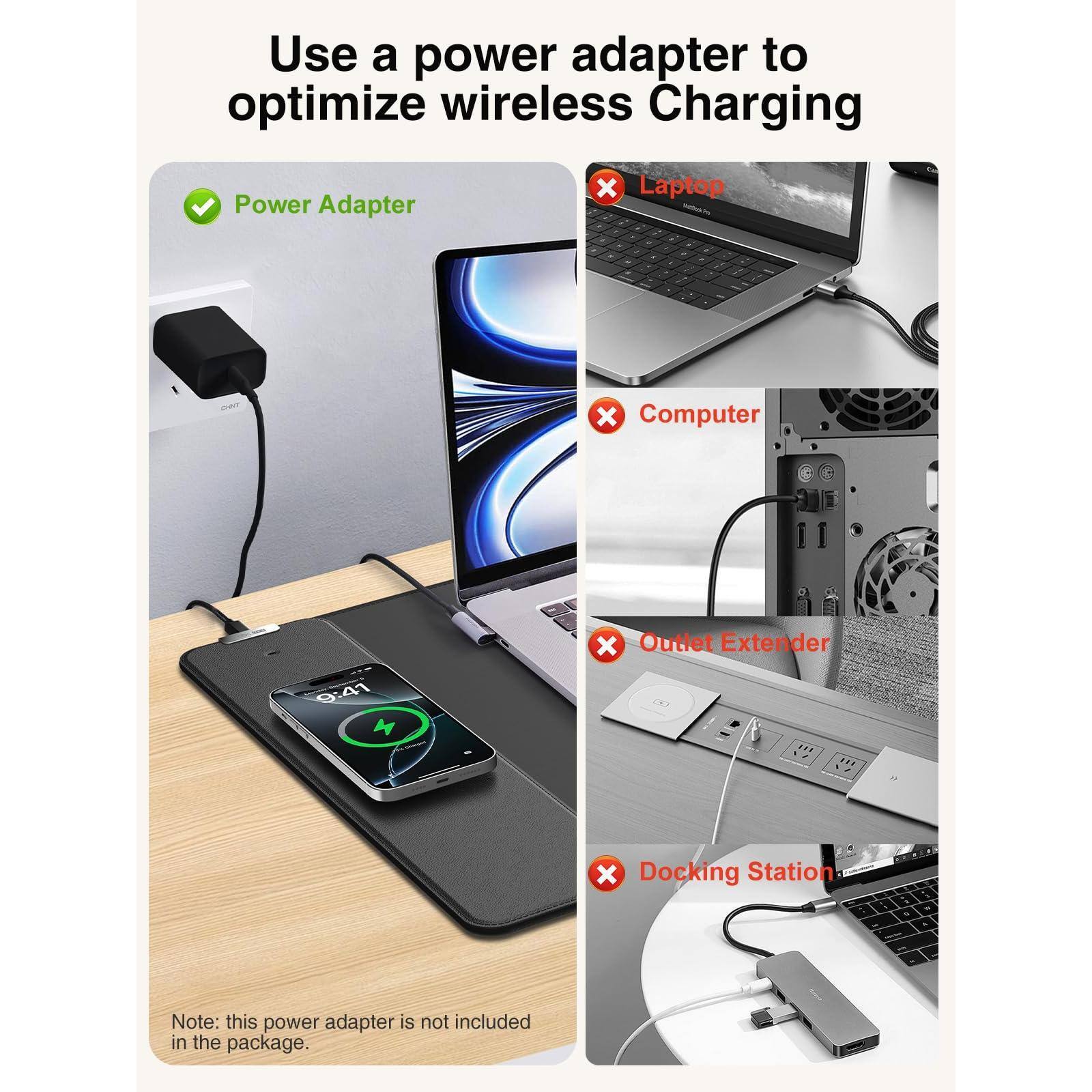 Use a power adapter to optimize wireless Charging

- Power Adapter ✔️
- Laptop ❌
- Computer ❌
- Outlet Extender ❌
- Docking Station ❌

Note: this power adapter is not included in the package.