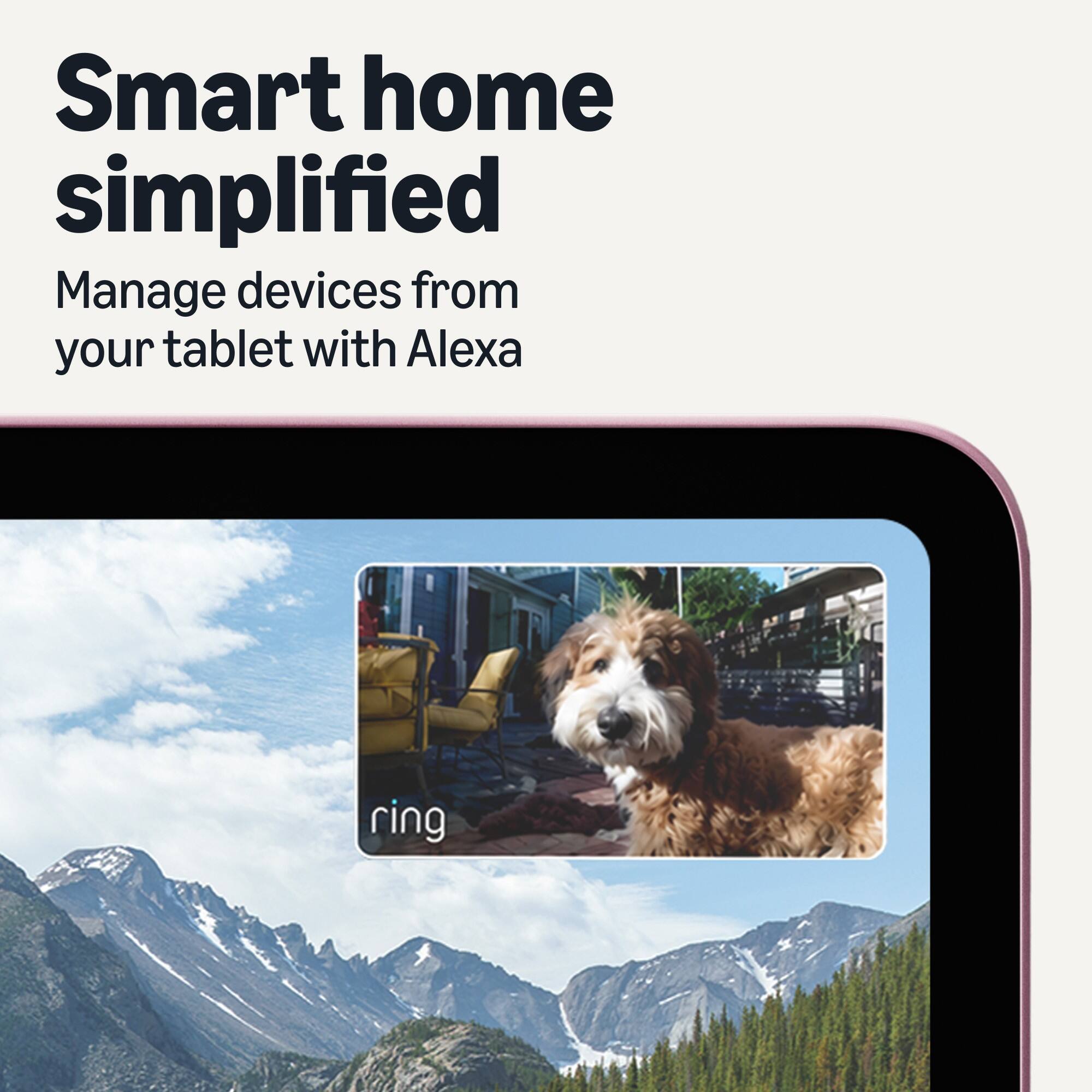 Smart home simplified  
Manage devices from your tablet with Alexa  
ring