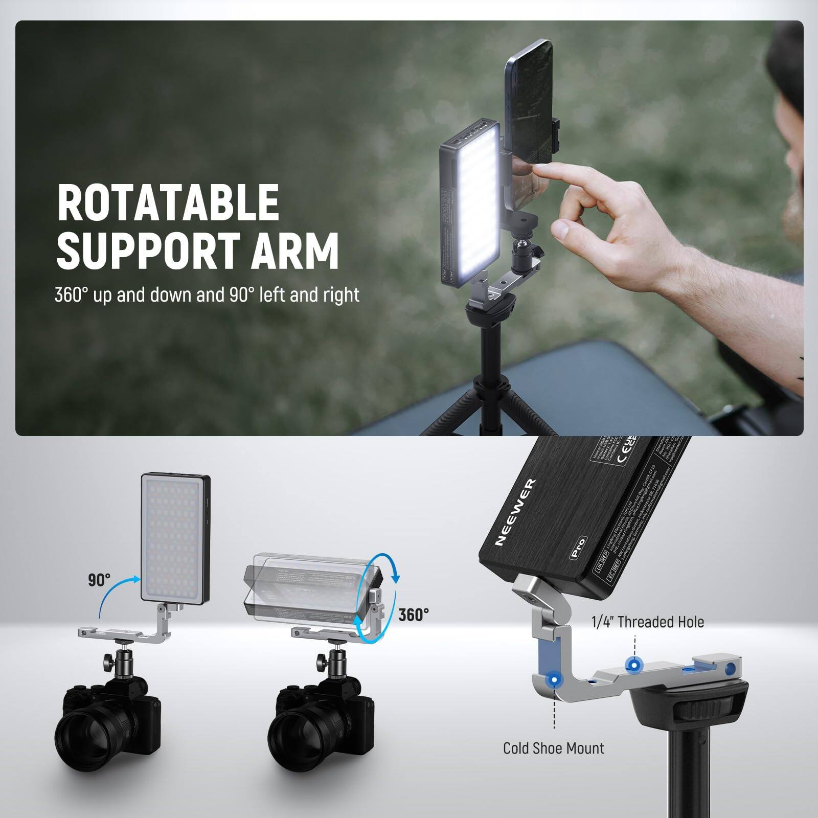ROTATABLE SUPPORT ARM  
360° up and down and 90° left and right  

NEEWER 1R Pro (CHS)  
DECTER 360  
1/4" Threaded Hole Cold Shoe Mount