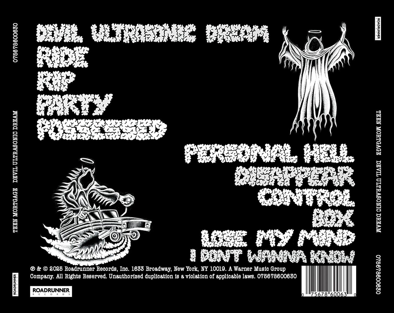 DEVIL ULTRASONIC DREAM  
RIDE RIP PARTY  
POSSESSED  
PERSONAL HELL  
DISAPPEAR  
CONTROL  
BOX  
LOSE MY MIND  
I DON'T WANNA KNOW  

© & ™ 2025 Roadrunner Records, Inc. 1633 Broadway, New York, NY 10019. A Warner Music Group  
All Rights Reserved. Unauthorized duplication is a violation of applicable laws. 076678600630  

076678600630  
75678 60063  
075678600630  
0 0  

ROADRUNNER RECORDS