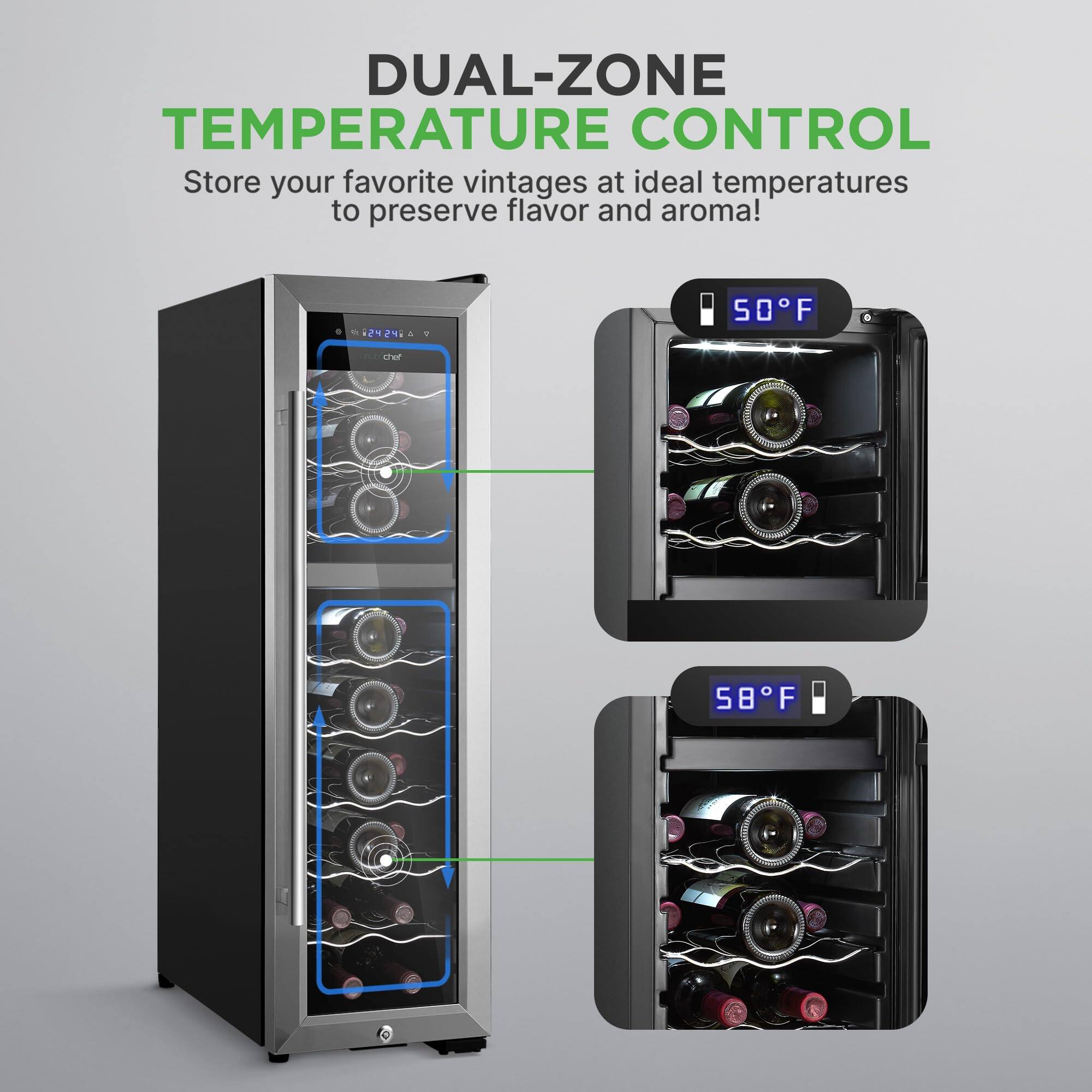 DUAL-ZONE TEMPERATURE CONTROL  
Store your favorite vintages at ideal temperatures to preserve flavor and aroma!  

50°F  
58°F