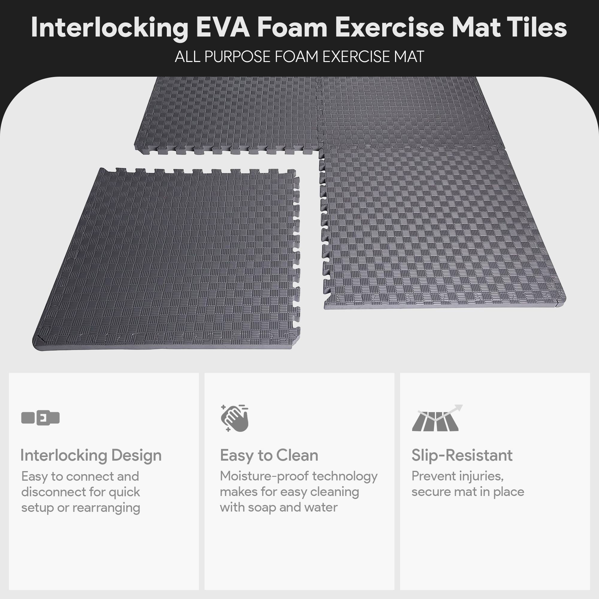 Interlocking EVA Foam Exercise Mat Tiles

ALL PURPOSE FOAM EXERCISE MAT

- Interlocking Design
  - Easy to connect and disconnect for quick setup or rearranging

- Easy to Clean
  - Moisture-proof technology makes for easy cleaning with soap and water

- Slip-Resistant
  - Prevent injuries, secure mat in place