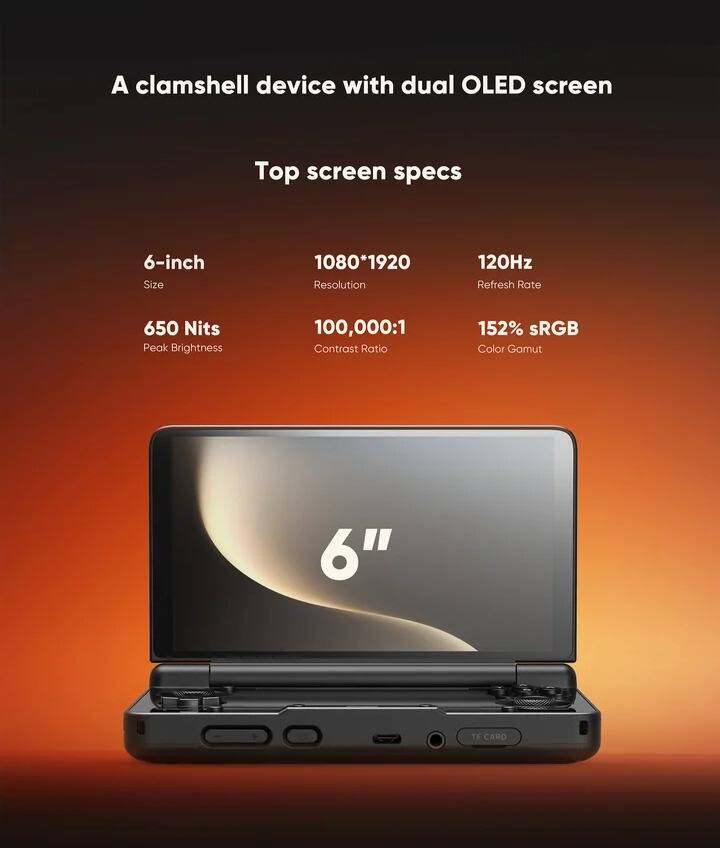 A clamshell device with dual OLED screen

Top screen specs

- Size: 6-inch
- Resolution: 1080*1920
- Refresh Rate: 120Hz
- Peak Brightness: 650 Nits
- Contrast Ratio: 100,000:1
- Color Gamut: 152% sRGB

6" TF CARD
