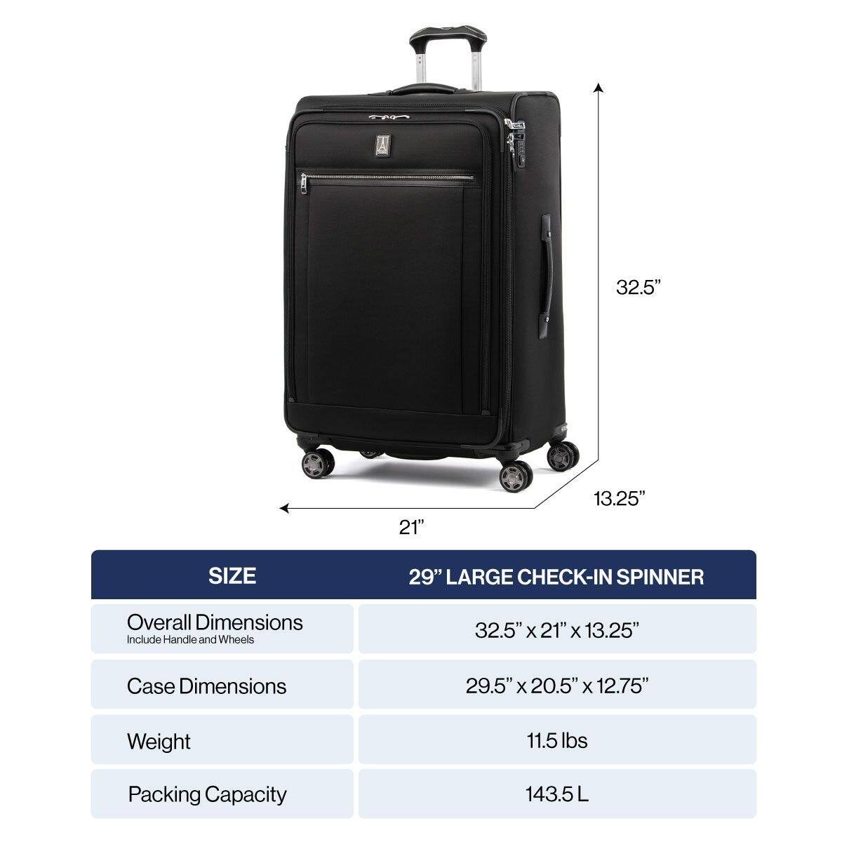n 32.5" 21" 13.25" SIZE 29" LARGE CHECK-IN SPINNER Overall Dimensions Include Handle and Wheels 32.5" x 21" x 13.25" Case Dimensions 29.5" X 20.5" X 12.75" Weight 11.5 lbs Packing Capacity 143.5L