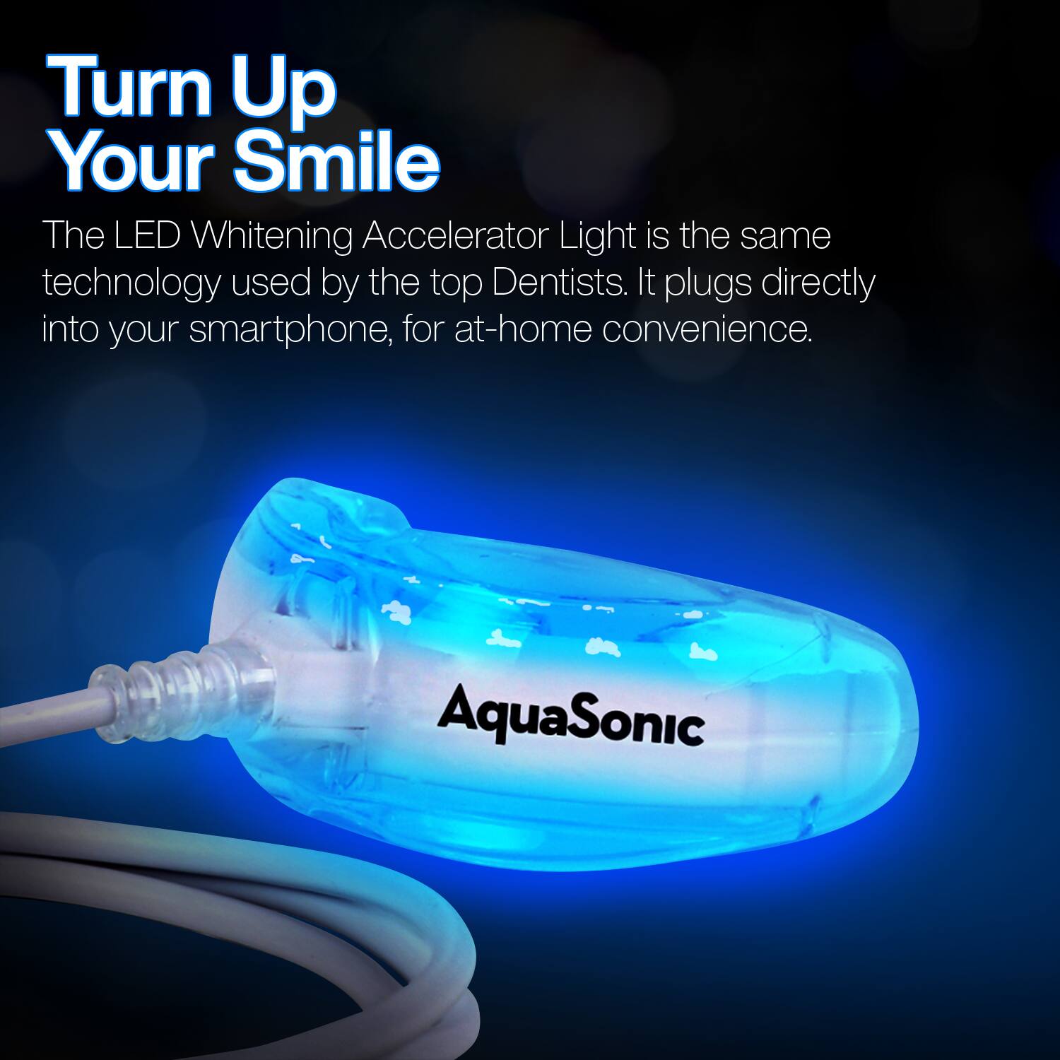 Turn Up Your Smile

The LED Whitening Accelerator Light is the same technology used by the top Dentists. It plugs directly into your smartphone, for at-home convenience.

AquaSonic