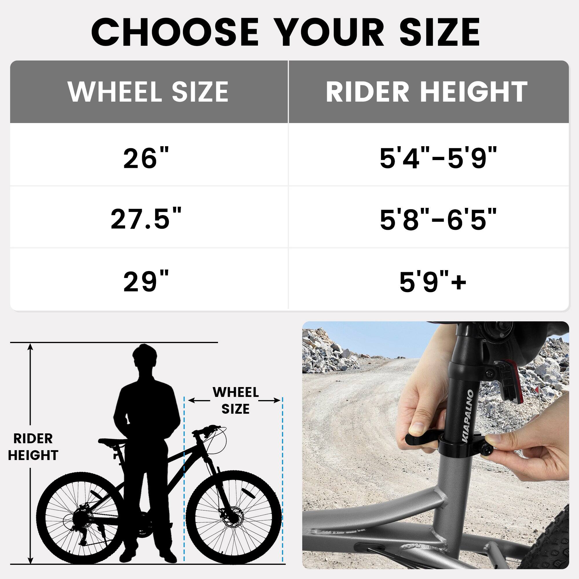 CHOOSE YOUR SIZE

WHEEL SIZE | RIDER HEIGHT
26" | 5'4"-5'9"
27.5" | 5'8"-6'5"
29" | 5'9"+