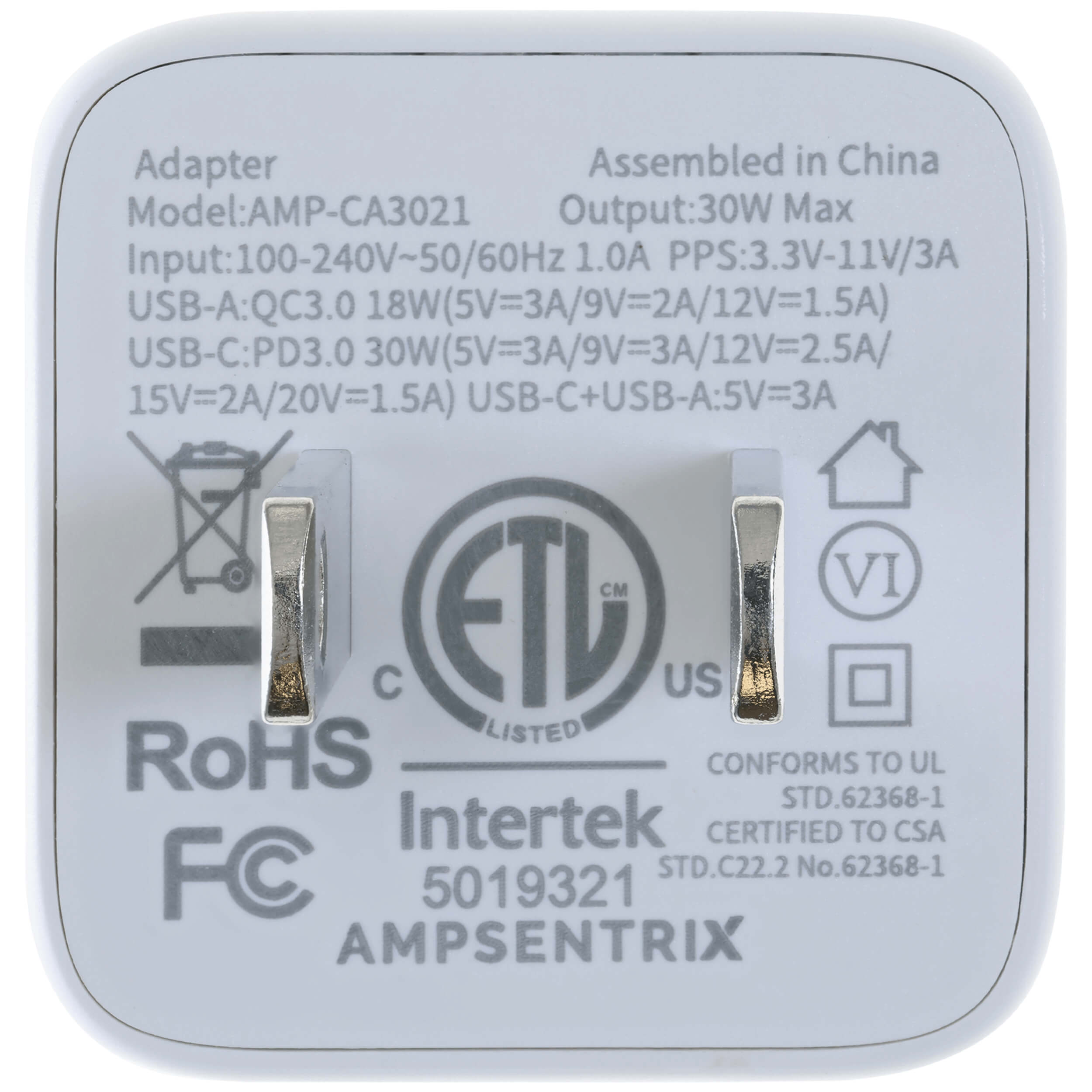Adapter  
Assembled in China  
Model: AMP-CA3021  
Output: 30W Max  
Input: 100-240V~50/60Hz 1.0A  
PPS: 3.3V-11V/3A  
USB-A: QC3.0 18W (5V=3A/9V=2A/12V=1.5A)  
USB-C: PD3.0 30W (5V=3A/9V=3A/12V=2.5A/15V=2A/20V=1.5A)  
USB-C+USB-A: 5V=3A  

RoHS  
FC  
Intertek CERTIFIED TO CSA FC STD.C22.2 No.62368-1  
CONFORMS TO UL STD.62368-1  
5019321  
AMPSENTRIX