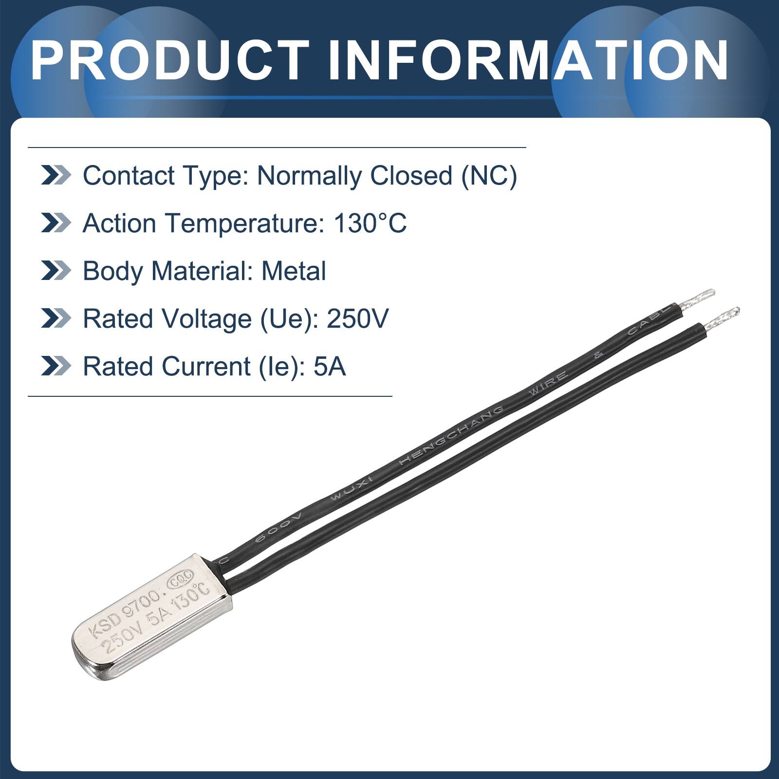 PRODUCT INFORMATION

- Contact Type: Normally Closed (NC)
- Action Temperature: 130°C
- Body Material: Metal
- Rated Voltage (Ue): 250V
- Rated Current (le): 5A

WIRS HENSCHANG noXCI SCOV CQC 9700 130C KSD 5A 250V CAS