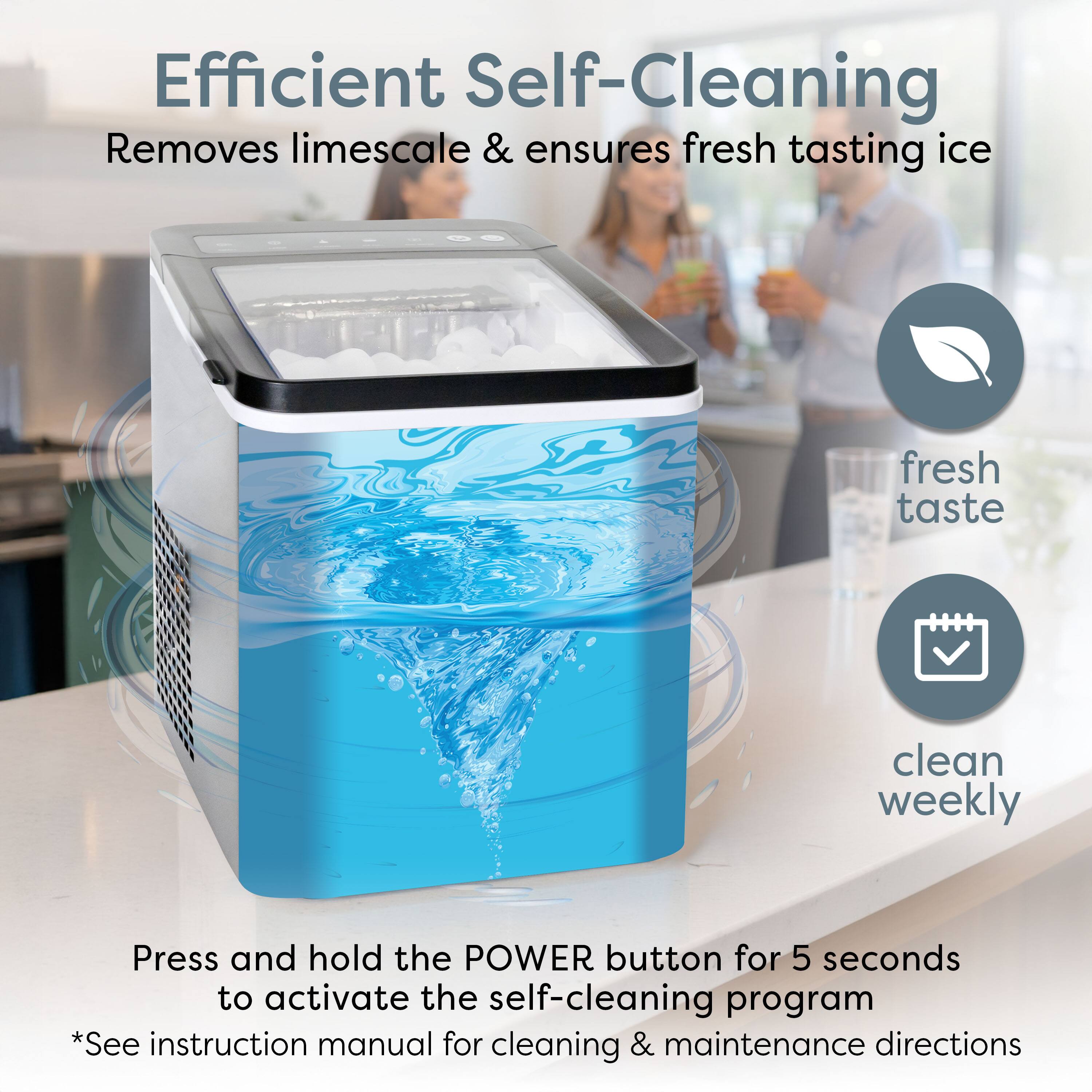 Efficient Self-Cleaning  
Removes limescale & ensures fresh tasting ice  

Press and hold the POWER button for 5 seconds to activate the self-cleaning program  
*See instruction manual for cleaning & maintenance directions  

fresh taste  
clean weekly