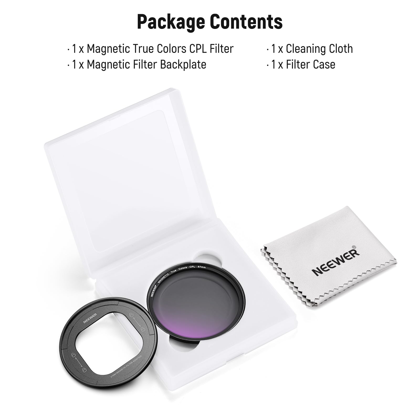 Package Contents

- 1 x Magnetic True Colors CPL Filter
- 1 x Magnetic Filter Backplate
- 1 x Cleaning Cloth
- 1 x Filter Case

NEEWER